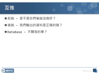 http://mvc.tw
互推
 前端 – 是不是你們後端沒寫好？
 後端 – 我們輸出的資料是正確的哦？
 Database – 不關我的事？
 