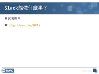 http://mvc.tw
Slack能做什麼事？
 說明影片
 http://mvc.tw/004i
 
