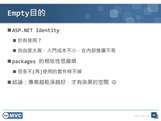 http://mvc.tw
 ASP.NET Identity
 你有使用？
 自由度太高，入門成本不小，在內部推廣不易
 packages 的相依性很麻煩
 很多不(再)使用的套件移不掉
 結論：專案越乾淨越好，才有染黑的空間 
Empty目的
60
 