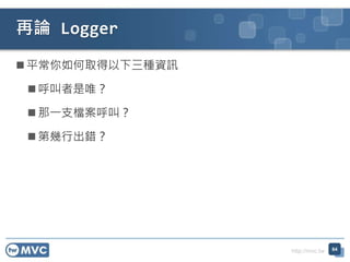 http://mvc.tw
 平常你如何取得以下三種資訊
 呼叫者是唯？
 那一支檔案呼叫？
 第幾行出錯？
再論 Logger
64
 