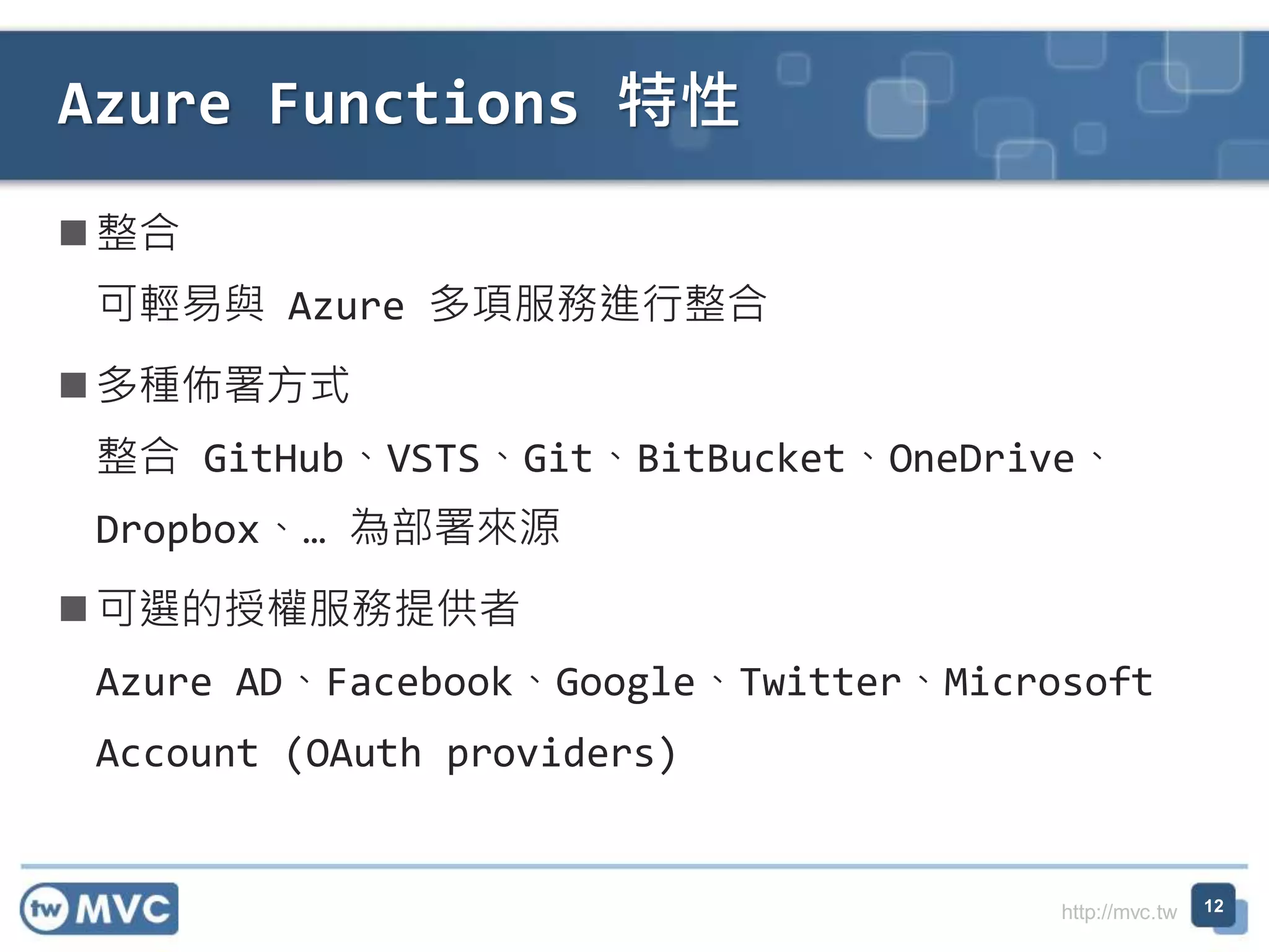 http://mvc.tw
整合
可輕易與 Azure 多項服務進行整合
多種佈署方式
整合 GitHub、VSTS、Git、BitBucket、OneDrive、
Dropbox、… 為部署來源
可選的授權服務提供者
Azure AD、Facebook、Google、Twitter、Microsoft
Account (OAuth providers)
Azure Functions 特性
12
 