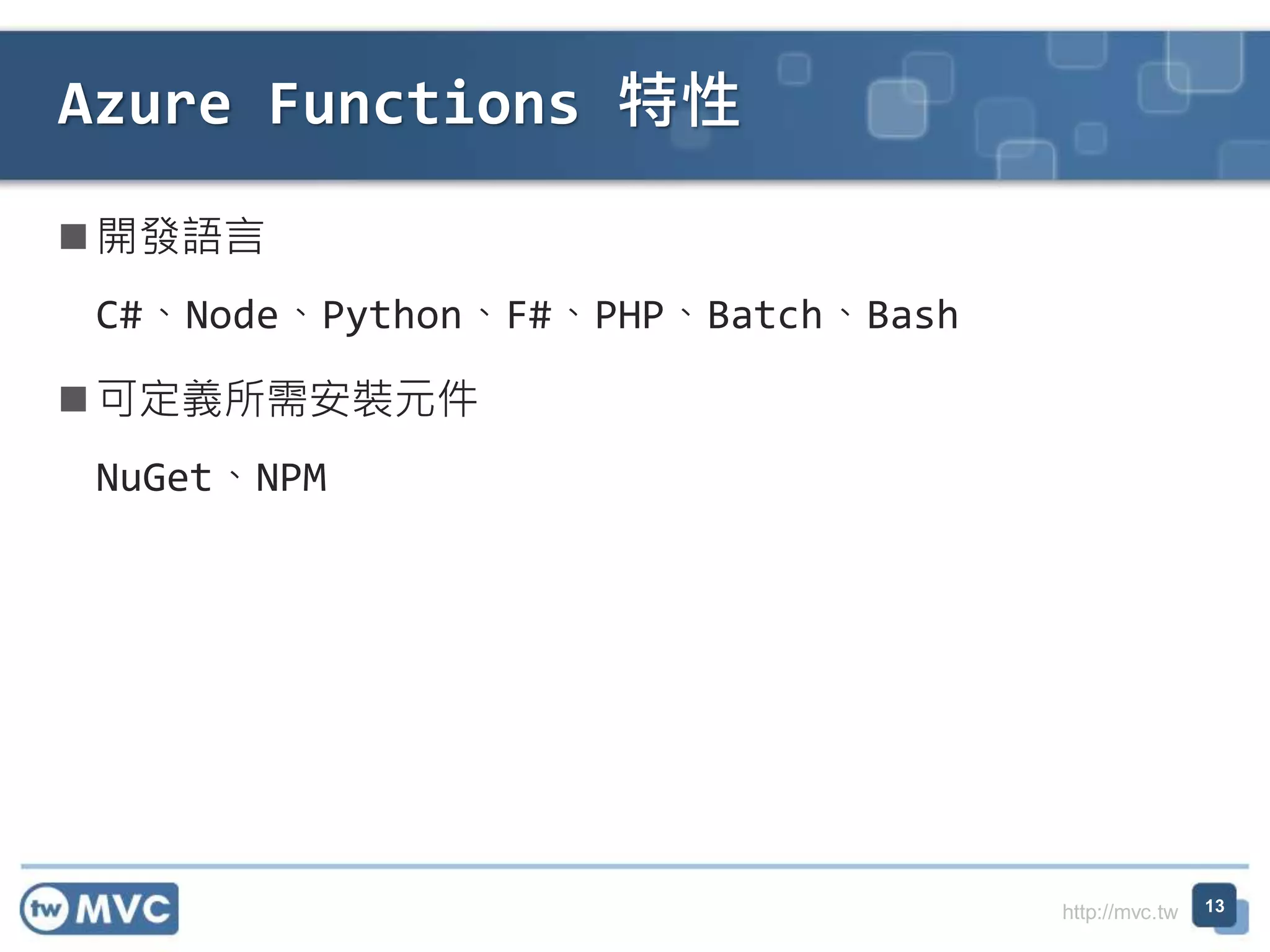 http://mvc.tw
開發語言
C#、Node、Python、F#、PHP、Batch、Bash
可定義所需安裝元件
NuGet、NPM
Azure Functions 特性
13
 