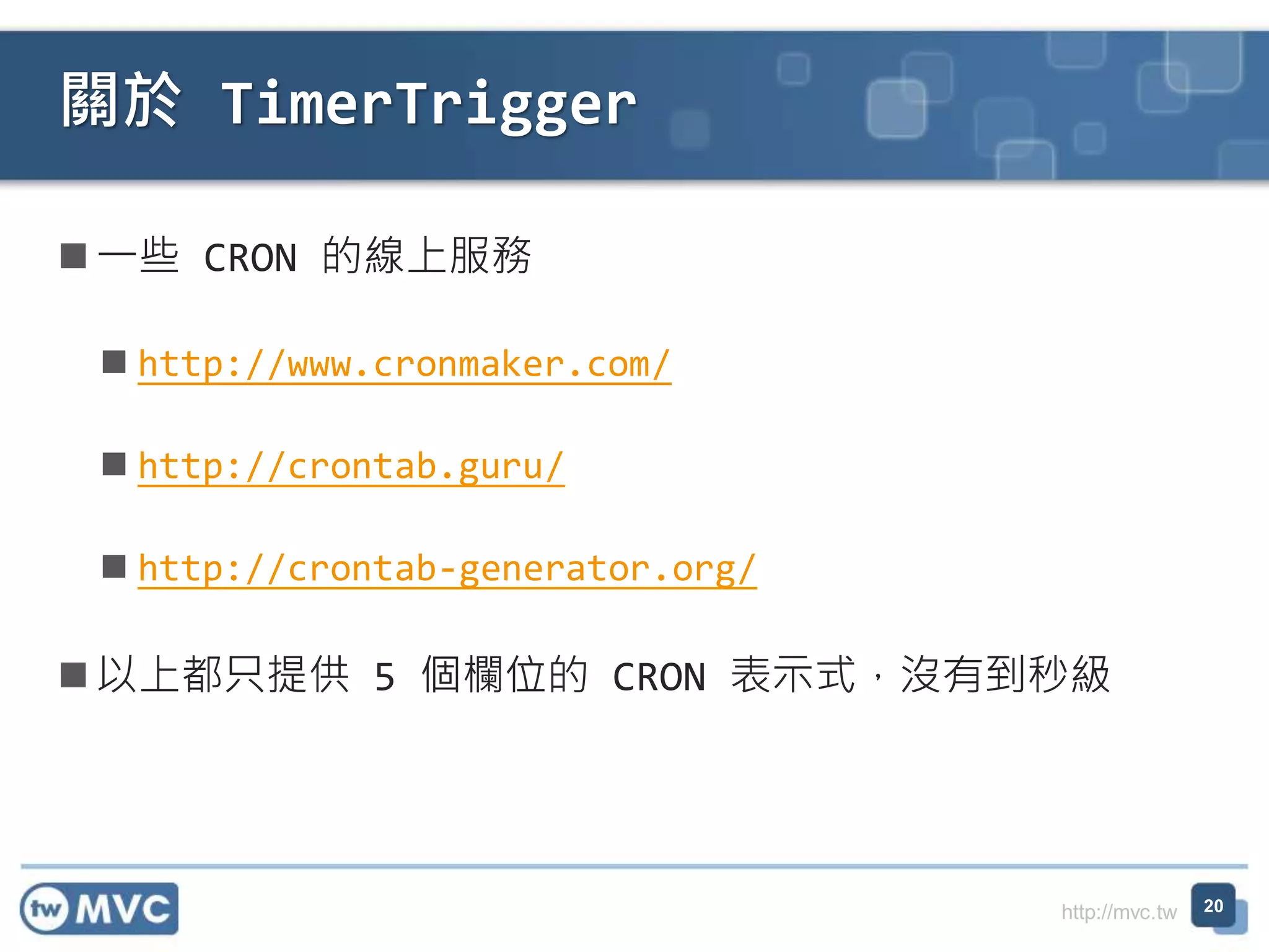 http://mvc.tw
一些 CRON 的線上服務
 http://www.cronmaker.com/
 http://crontab.guru/
 http://crontab-generator.org/
以上都只提供 5 個欄位的 CRON 表示式，沒有到秒級
關於 TimerTrigger
20
 