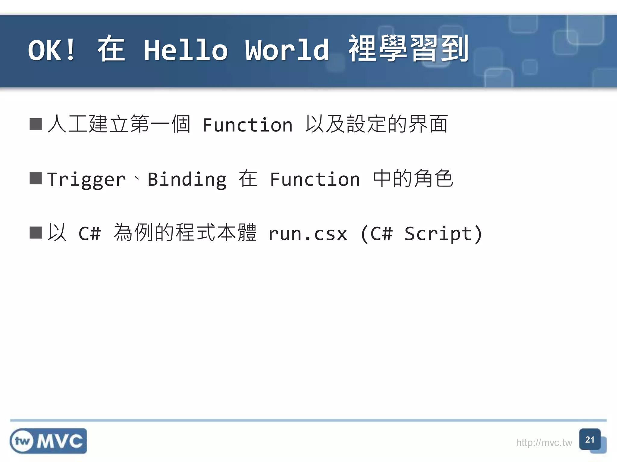 http://mvc.tw
人工建立第一個 Function 以及設定的界面
Trigger、Binding 在 Function 中的角色
以 C# 為例的程式本體 run.csx (C# Script)
OK! 在 Hello World 裡學習到
21
 