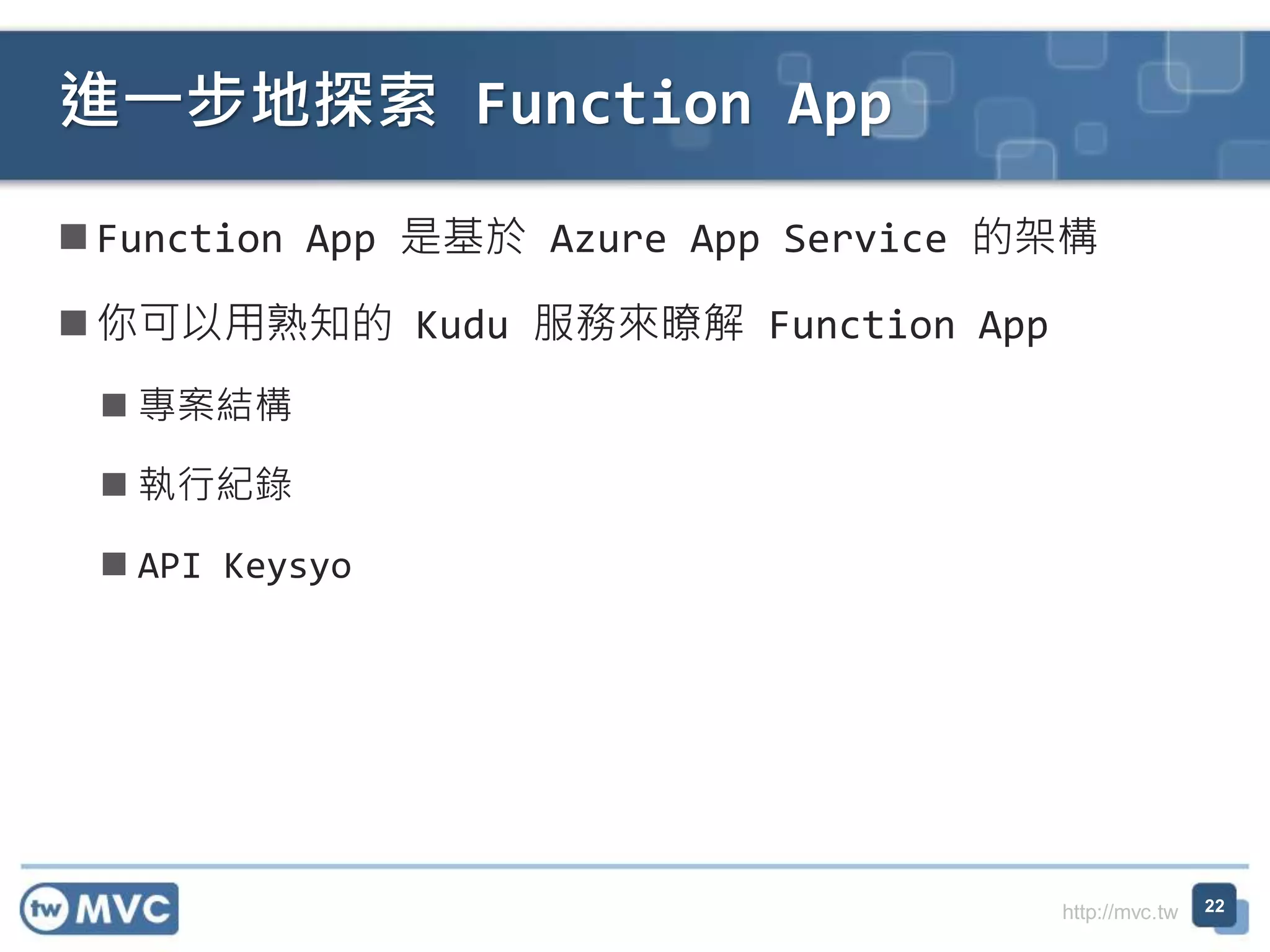 http://mvc.tw
Function App 是基於 Azure App Service 的架構
你可以用熟知的 Kudu 服務來暸解 Function App
 專案結構
 執行紀錄
 API Keysyo
進一步地探索 Function App
22
 
