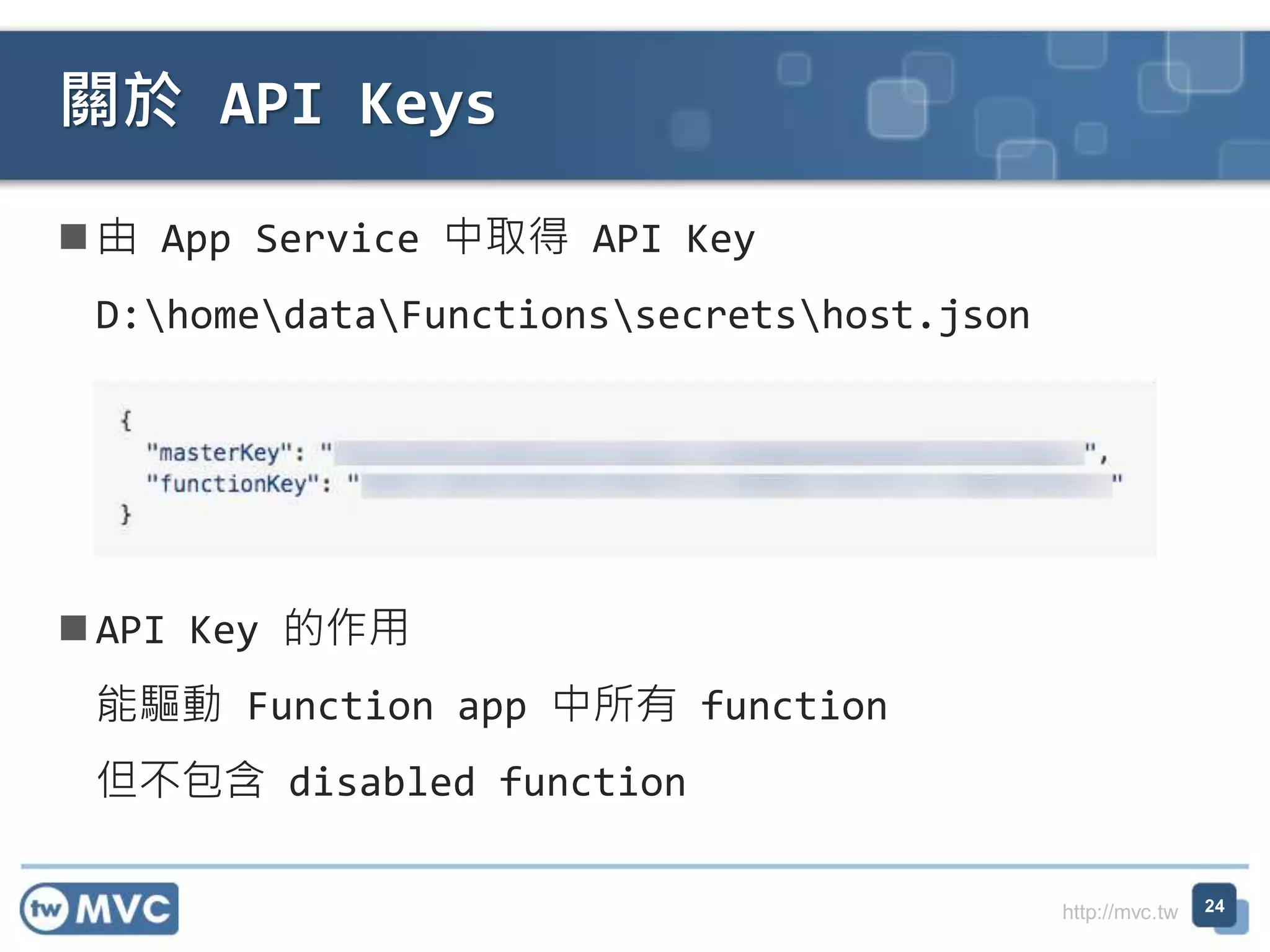 http://mvc.tw
由 App Service 中取得 API Key
D:homedataFunctionssecretshost.json
API Key 的作用
能驅動 Function app 中所有 function
但不包含 disabled function
關於 API Keys
24
 