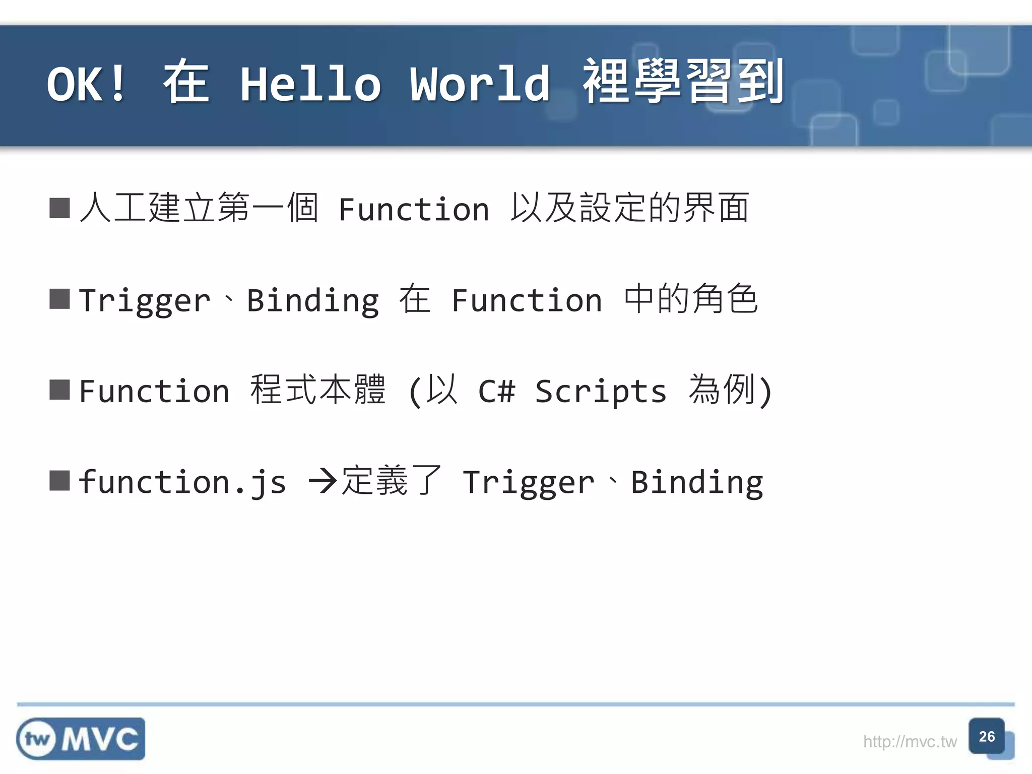http://mvc.tw
人工建立第一個 Function 以及設定的界面
Trigger、Binding 在 Function 中的角色
Function 程式本體 (以 C# Scripts 為例)
function.js 定義了 Trigger、Binding
OK! 在 Hello World 裡學習到
26
 