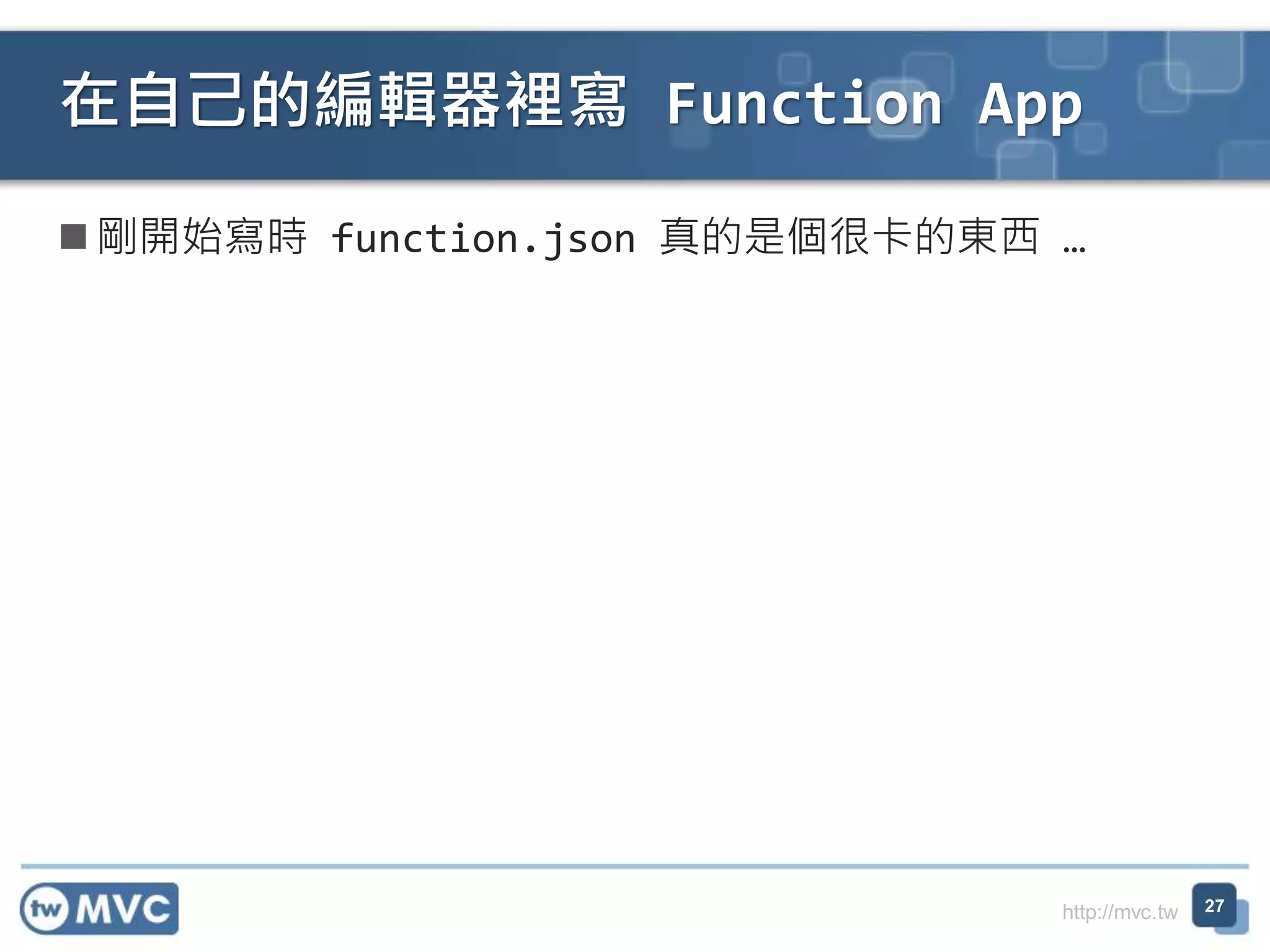 http://mvc.tw
剛開始寫時 function.json 真的是個很卡的東西 …
在自己的編輯器裡寫 Function App
27
 