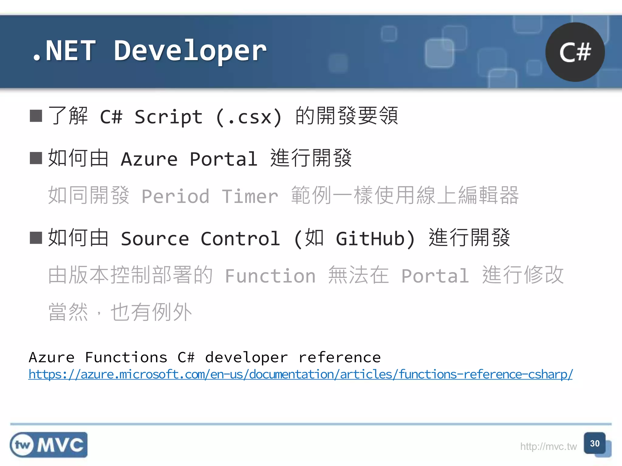 http://mvc.tw
了解 C# Script (.csx) 的開發要領
如何由 Azure Portal 進行開發
如同開發 Period Timer 範例一樣使用線上編輯器
如何由 Source Control (如 GitHub) 進行開發
由版本控制部署的 Function 無法在 Portal 進行修改
當然，也有例外
.NET Developer
30
Azure Functions C# developer reference
https://azure.microsoft.com/en-us/documentation/articles/functions-reference-csharp/
 