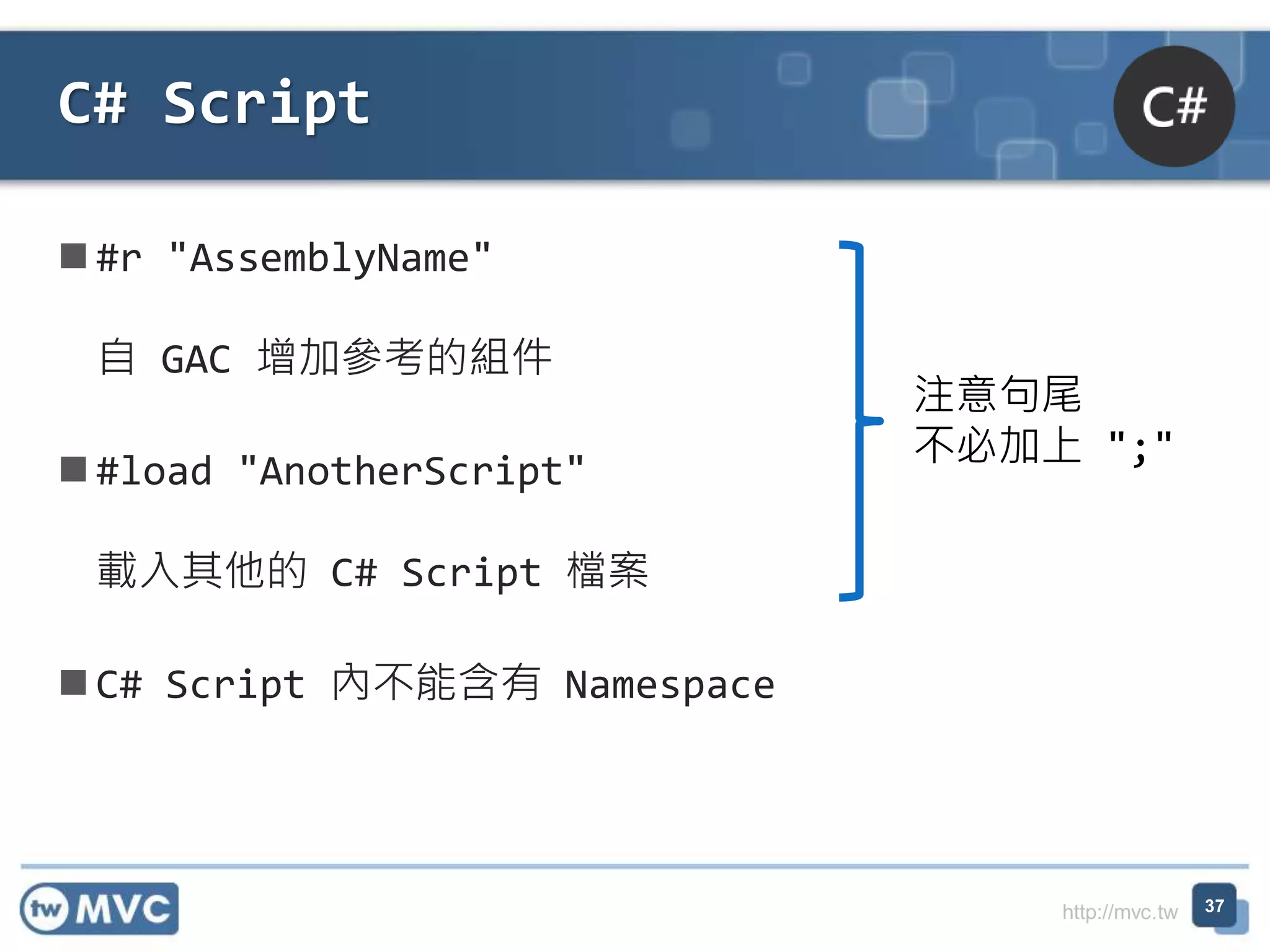http://mvc.tw
#r "AssemblyName"
自 GAC 增加參考的組件
#load "AnotherScript"
載入其他的 C# Script 檔案
C# Script 內不能含有 Namespace
C# Script
37
注意句尾
不必加上 ";"
 