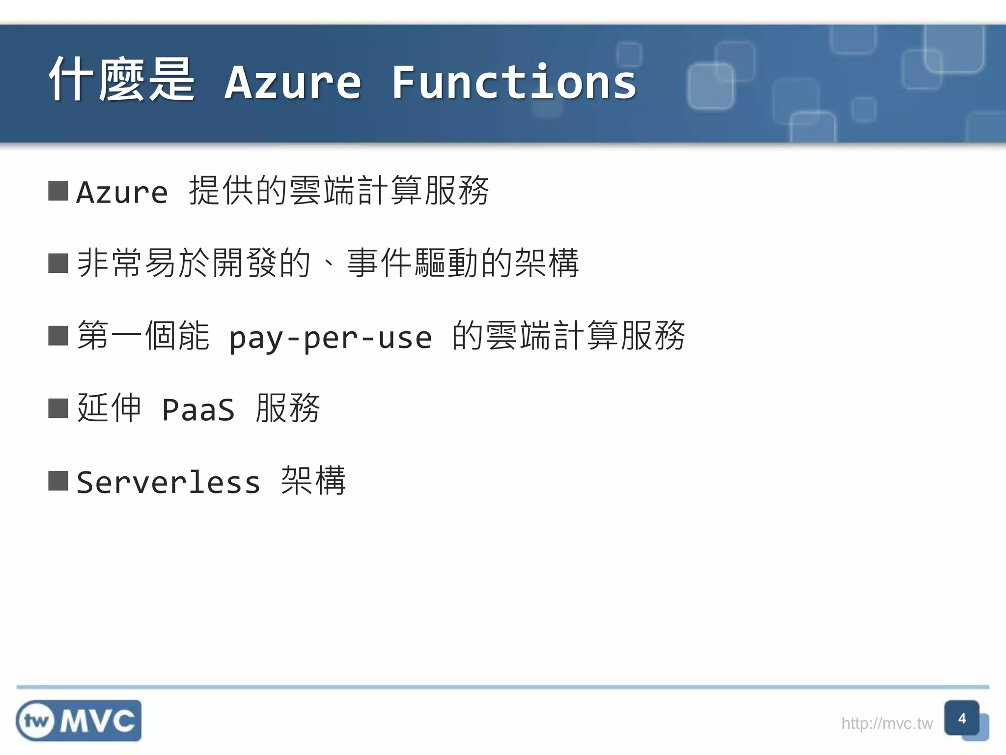 http://mvc.tw
Azure 提供的雲端計算服務
非常易於開發的、事件驅動的架構
第一個能 pay-per-use 的雲端計算服務
延伸 PaaS 服務
Serverless 架構
什麼是 Azure Functions
4
 