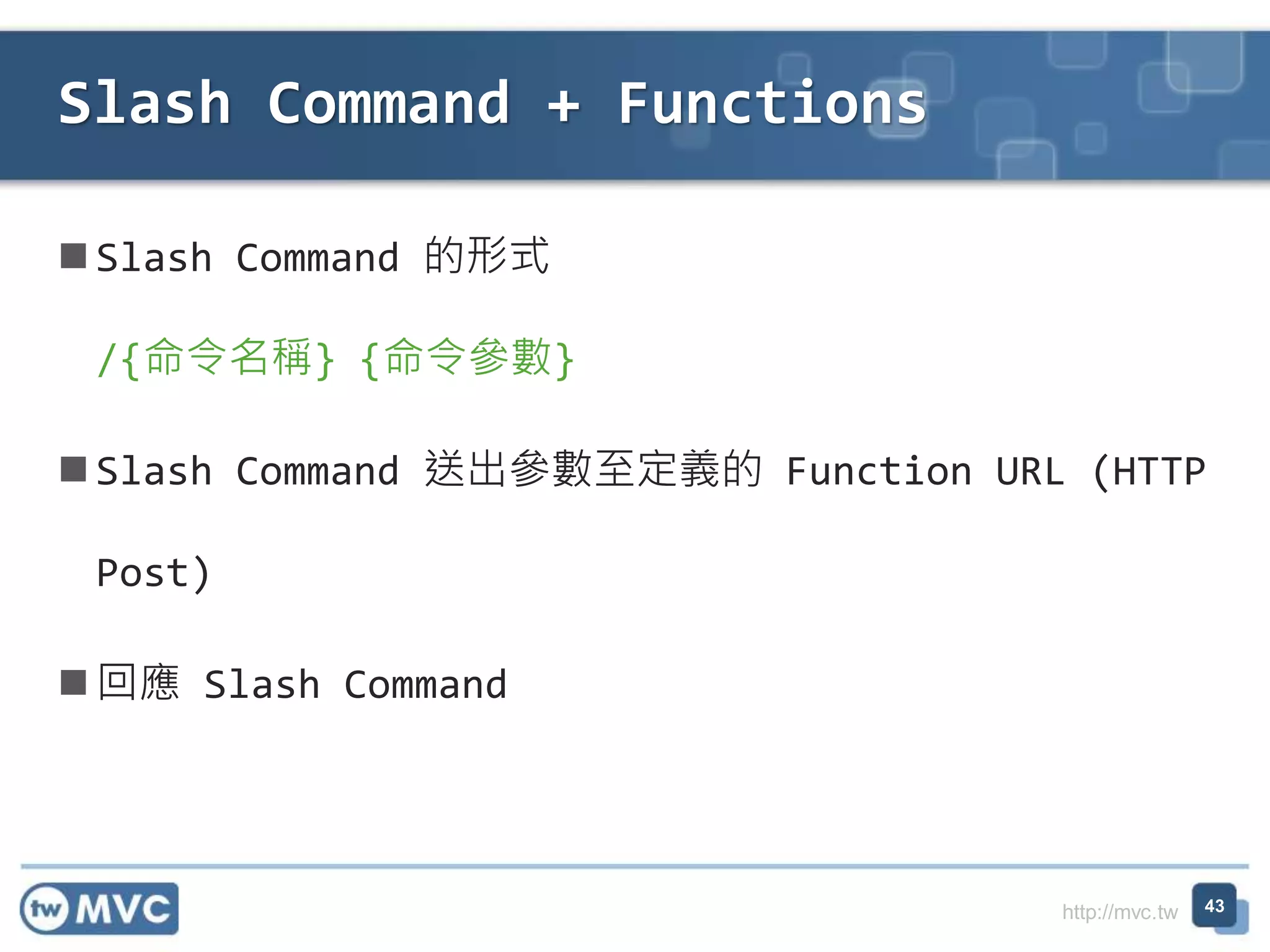 http://mvc.tw
Slash Command 的形式
/{命令名稱} {命令參數}
Slash Command 送出參數至定義的 Function URL (HTTP
Post)
回應 Slash Command
Slash Command + Functions
43
 