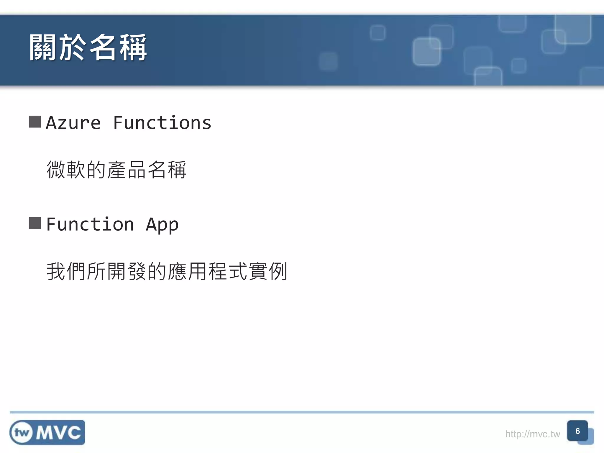 http://mvc.tw
Azure Functions
微軟的產品名稱
Function App
我們所開發的應用程式實例
關於名稱
6
 