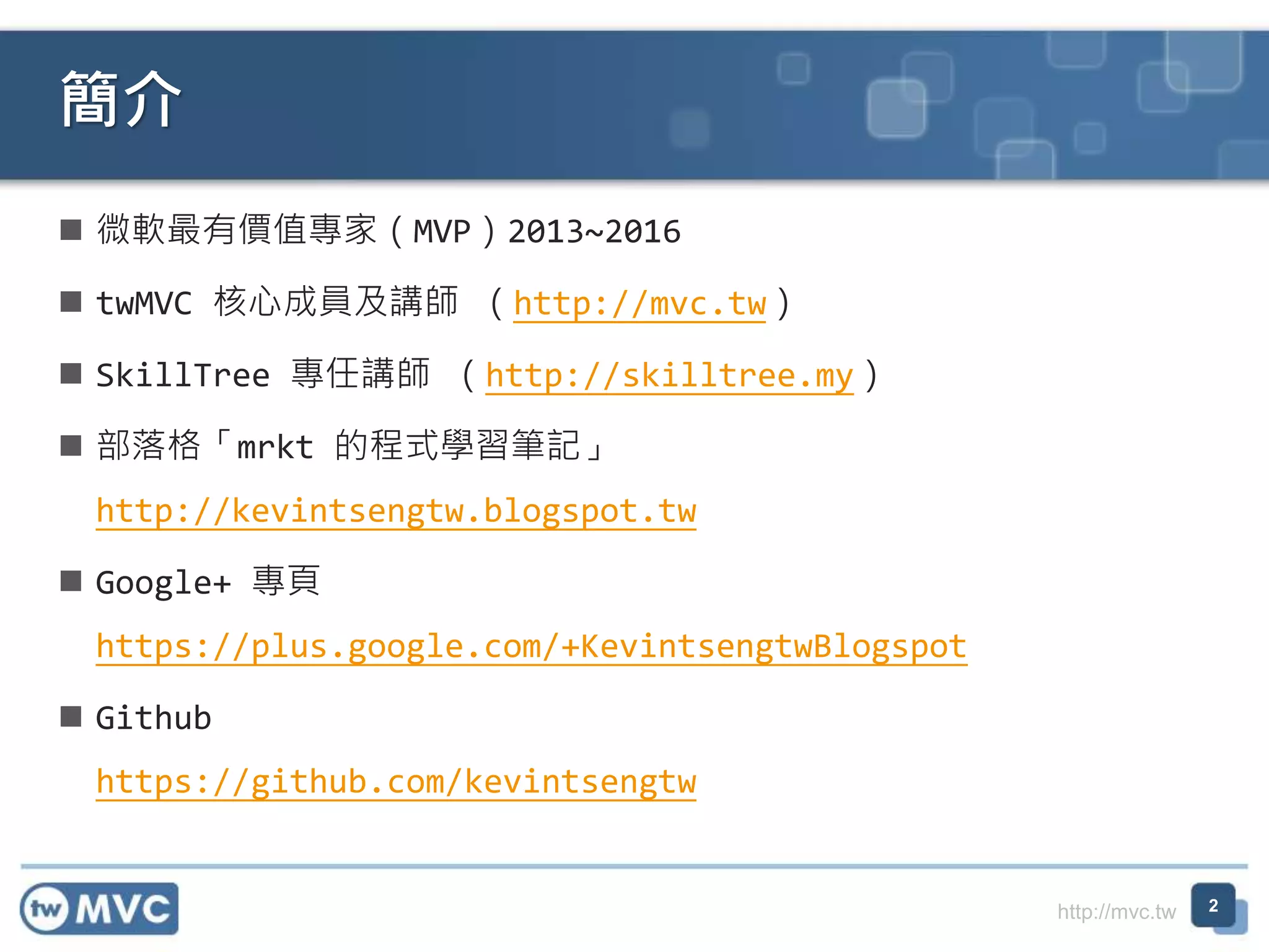 http://mvc.tw
 微軟最有價值專家（MVP）2013~2016
 twMVC 核心成員及講師 （http://mvc.tw）
 SkillTree 專任講師 （http://skilltree.my）
 部落格「mrkt 的程式學習筆記」
http://kevintsengtw.blogspot.tw
 Google+ 專頁
https://plus.google.com/+KevintsengtwBlogspot
 Github
https://github.com/kevintsengtw
簡介
2
 