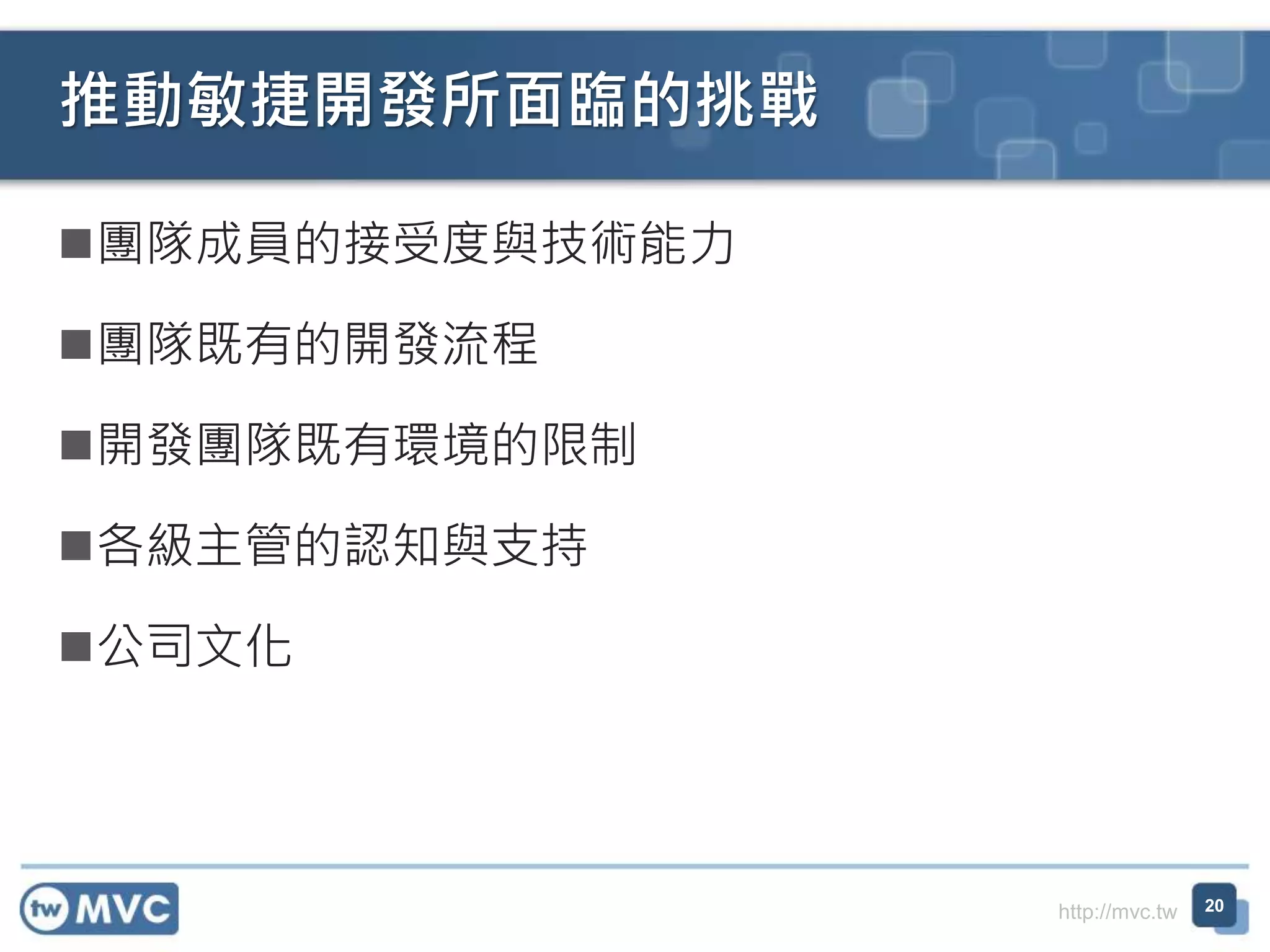 http://mvc.tw
團隊成員的接受度與技術能力
團隊既有的開發流程
開發團隊既有環境的限制
各級主管的認知與支持
公司文化
推動敏捷開發所面臨的挑戰
20
 