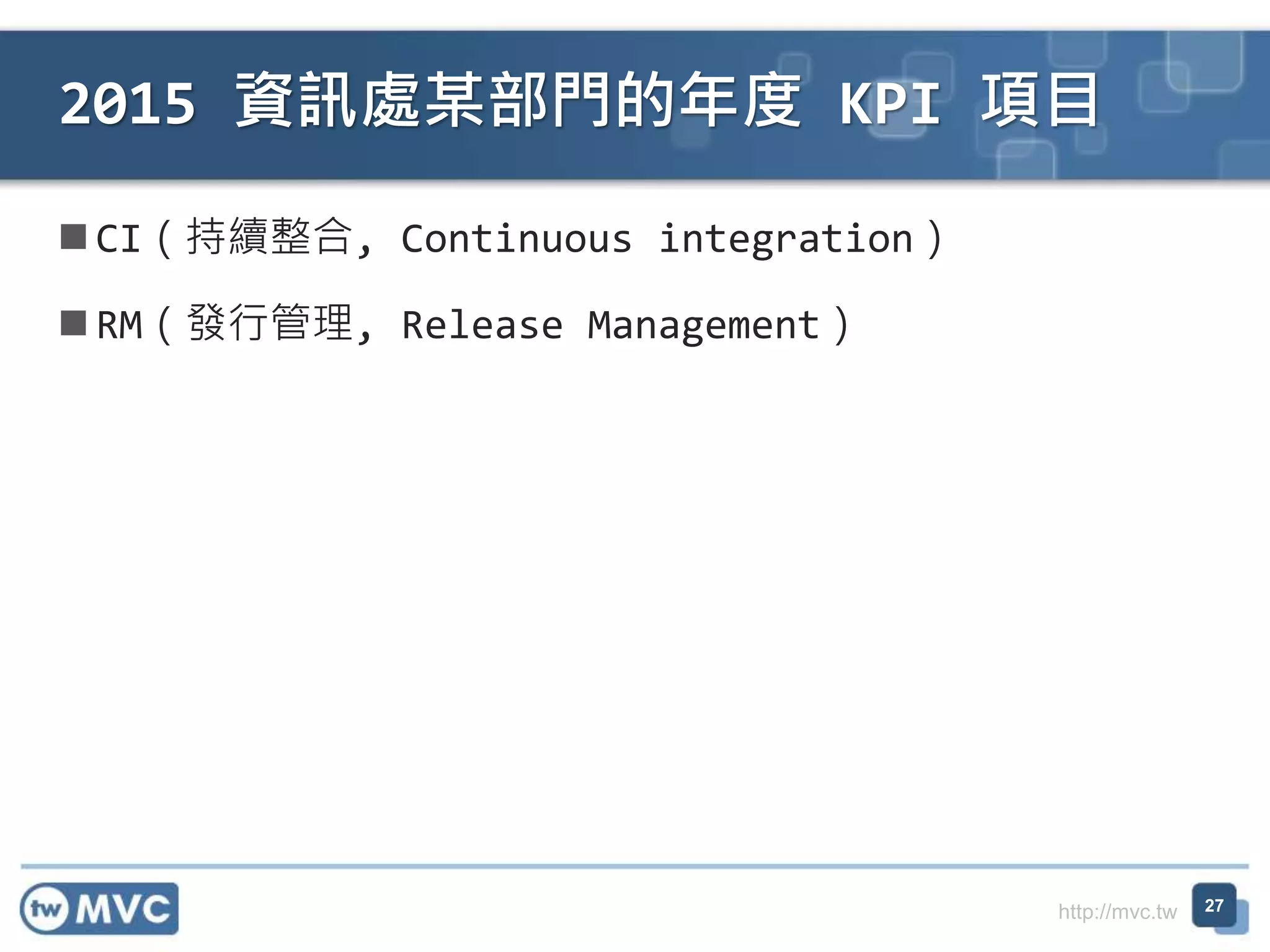 http://mvc.tw
 CI（持續整合, Continuous integration）
 RM（發行管理, Release Management）
2015 資訊處某部門的年度 KPI 項目
27
 