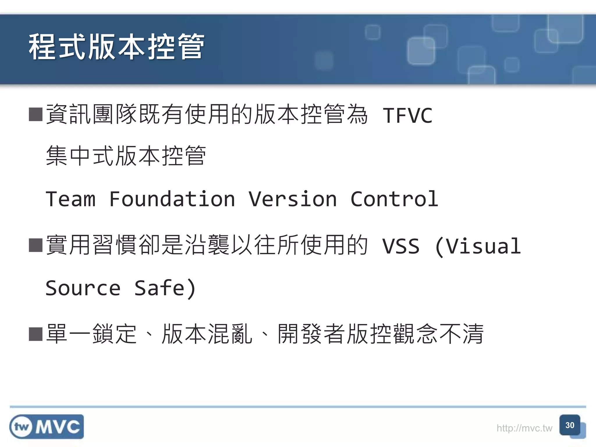 http://mvc.tw
資訊團隊既有使用的版本控管為 TFVC
集中式版本控管
Team Foundation Version Control
實用習慣卻是沿襲以往所使用的 VSS (Visual
Source Safe)
單一鎖定、版本混亂、開發者版控觀念不清
程式版本控管
30
 