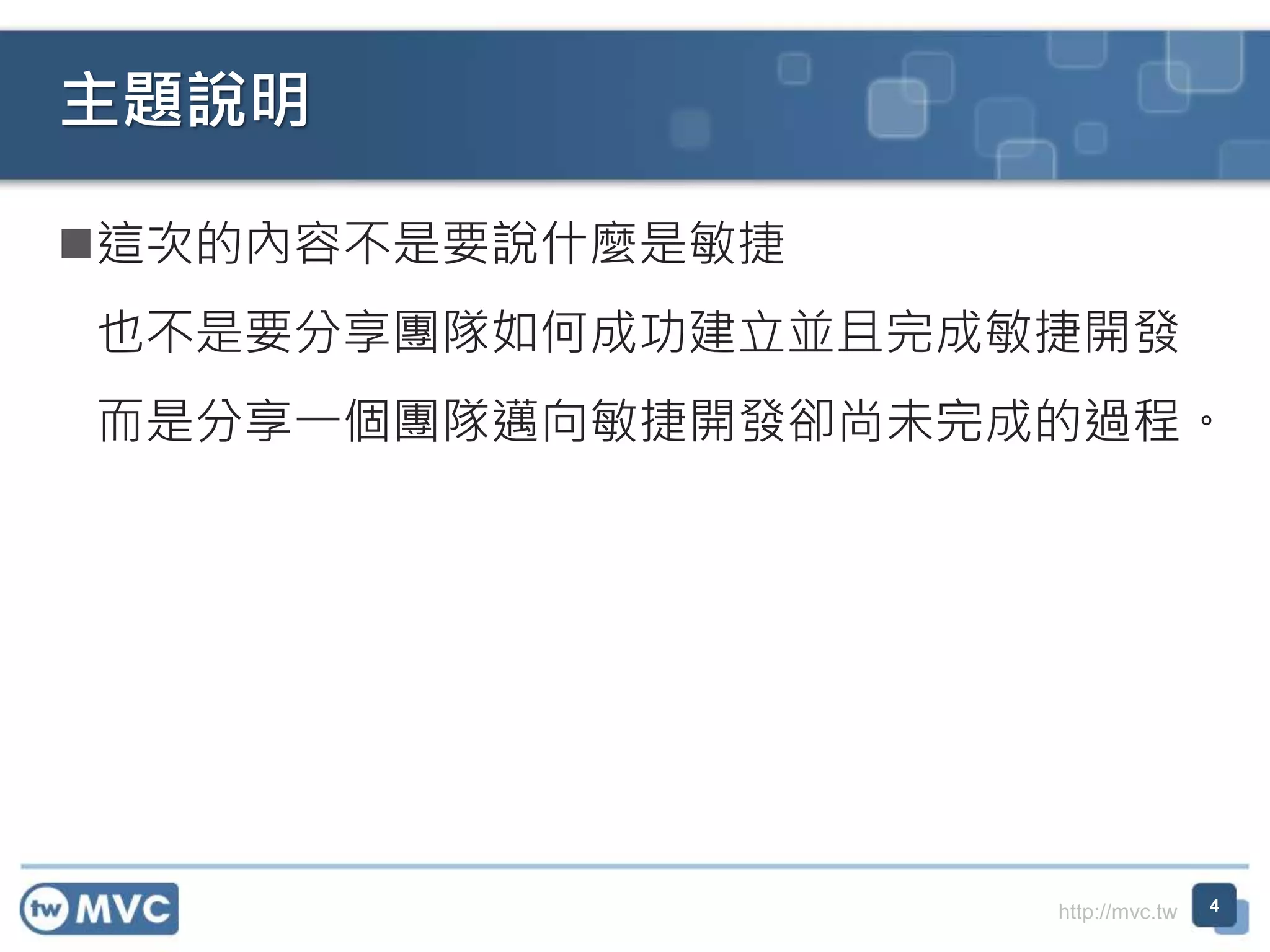http://mvc.tw
這次的內容不是要說什麼是敏捷
也不是要分享團隊如何成功建立並且完成敏捷開發
而是分享一個團隊邁向敏捷開發卻尚未完成的過程。
主題說明
4
 