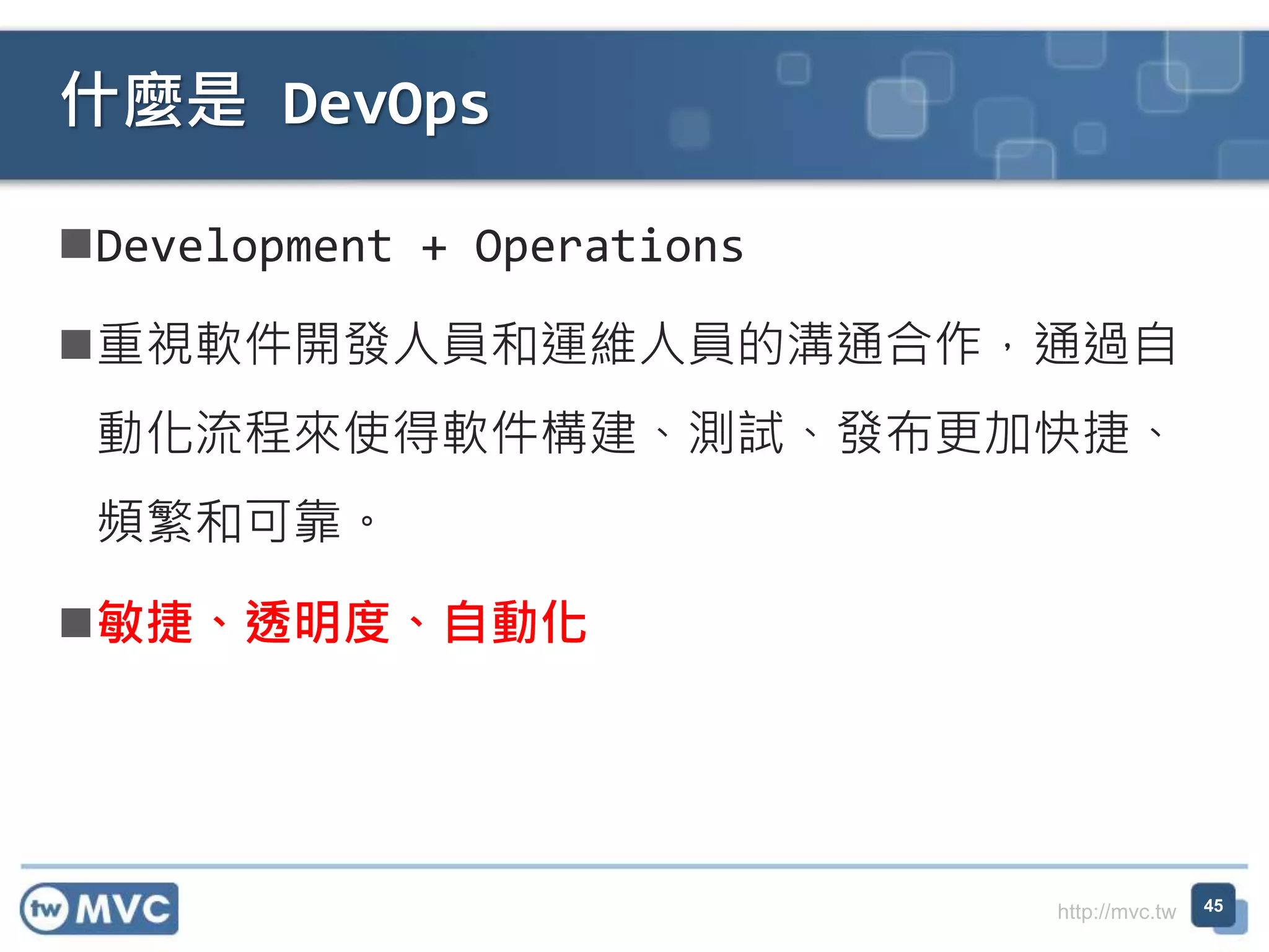 http://mvc.tw
Development + Operations
重視軟件開發人員和運維人員的溝通合作，通過自
動化流程來使得軟件構建、測試、發布更加快捷、
頻繁和可靠。
敏捷、透明度、自動化
什麼是 DevOps
45
 