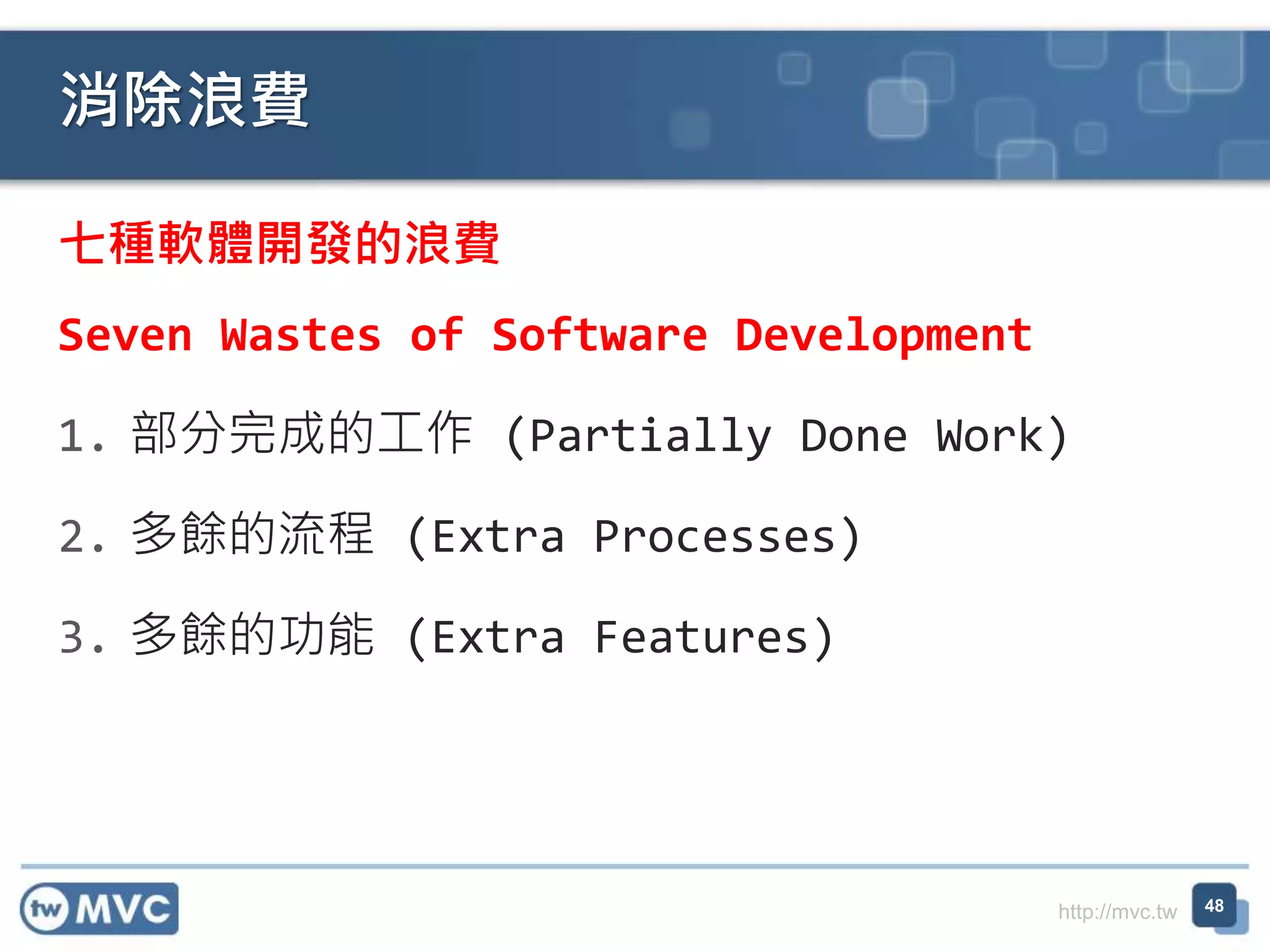 http://mvc.tw
七種軟體開發的浪費
Seven Wastes of Software Development
1. 部分完成的工作 (Partially Done Work)
2. 多餘的流程 (Extra Processes)
3. 多餘的功能 (Extra Features)
消除浪費
48
 