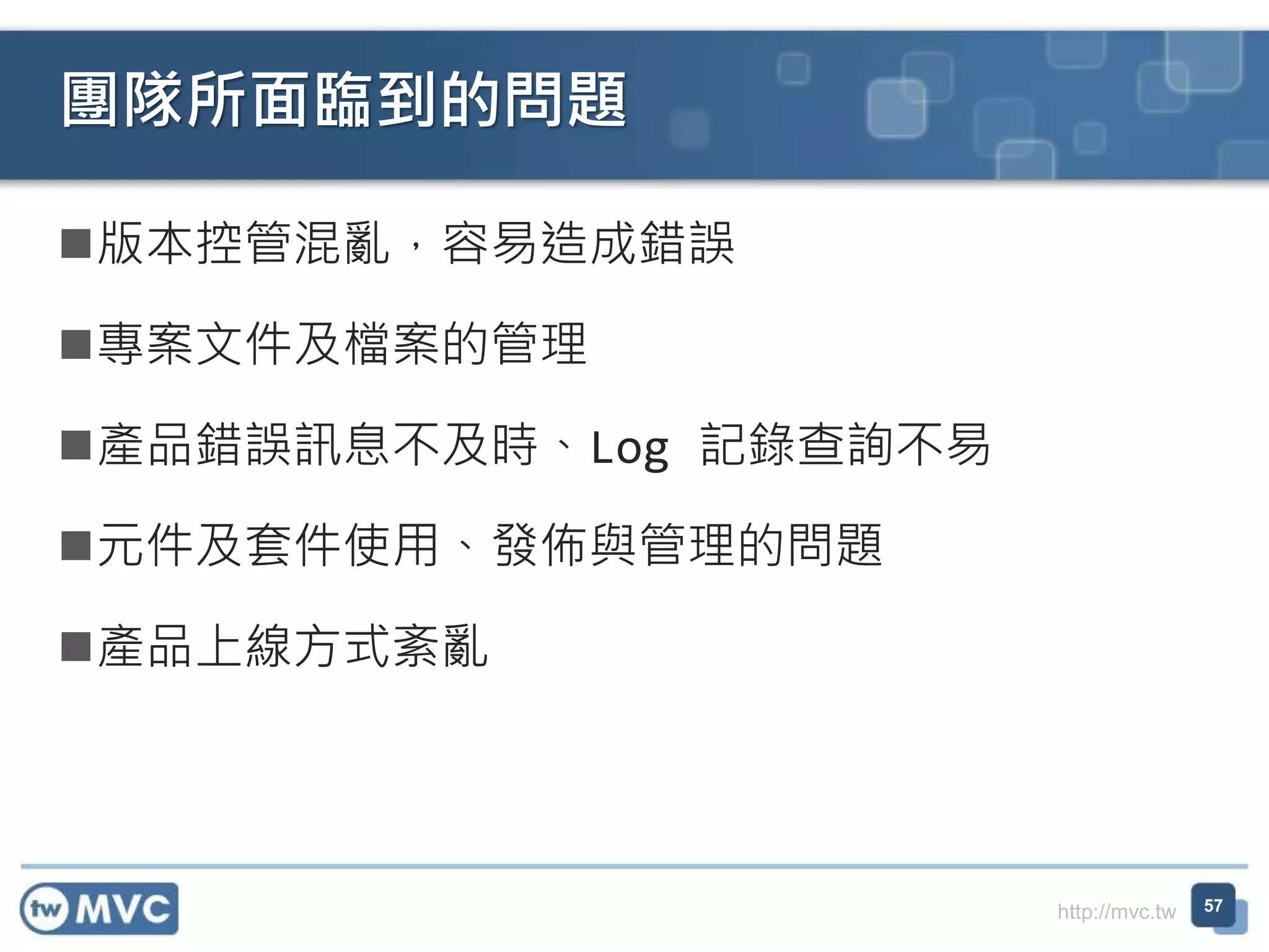 http://mvc.tw
版本控管混亂，容易造成錯誤
專案文件及檔案的管理
產品錯誤訊息不及時、Log 記錄查詢不易
元件及套件使用、發佈與管理的問題
產品上線方式紊亂
團隊所面臨到的問題
57
 