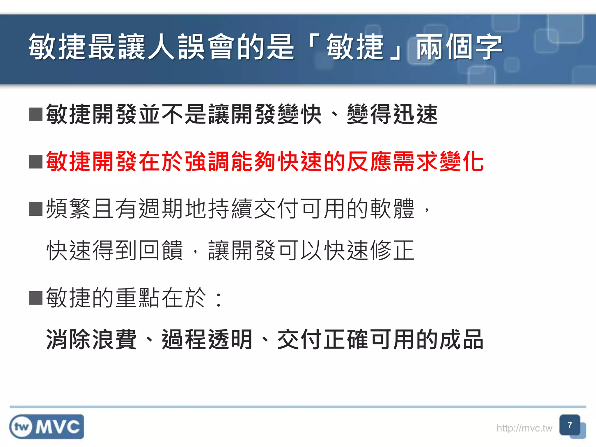 http://mvc.tw
敏捷開發並不是讓開發變快、變得迅速
敏捷開發在於強調能夠快速的反應需求變化
頻繁且有週期地持續交付可用的軟體，
快速得到回饋，讓開發可以快速修正
敏捷的重點在於：
消除浪費、過程透明、交付正確可用的成品
敏捷最讓人誤會的是「敏捷」兩個字
7
 