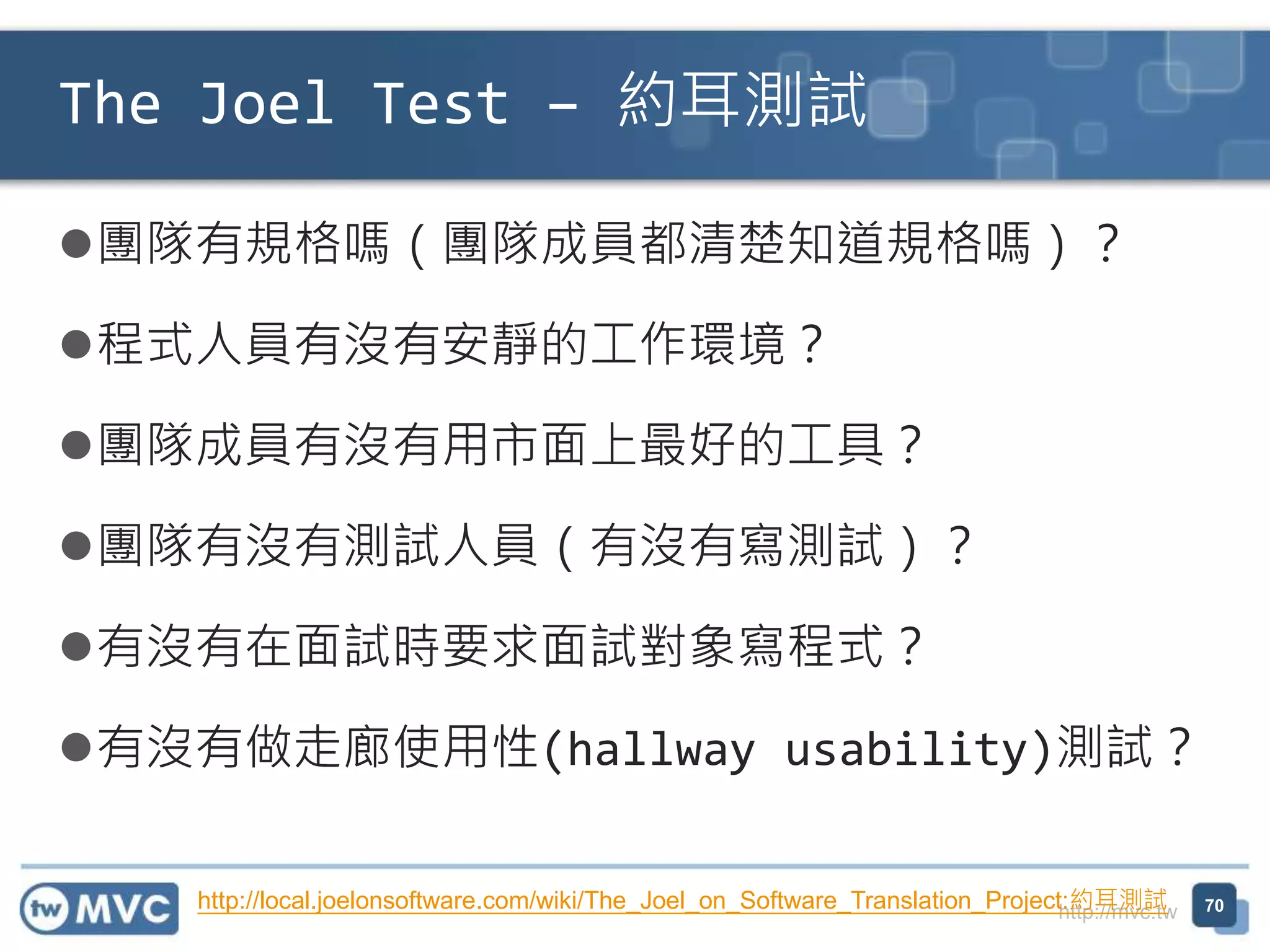 http://mvc.tw
團隊有規格嗎（團隊成員都清楚知道規格嗎）？
程式人員有沒有安靜的工作環境？
團隊成員有沒有用市面上最好的工具？
團隊有沒有測試人員（有沒有寫測試）？
有沒有在面試時要求面試對象寫程式？
有沒有做走廊使用性(hallway usability)測試？
The Joel Test – 約耳測試
70http://local.joelonsoftware.com/wiki/The_Joel_on_Software_Translation_Project:約耳測試
 