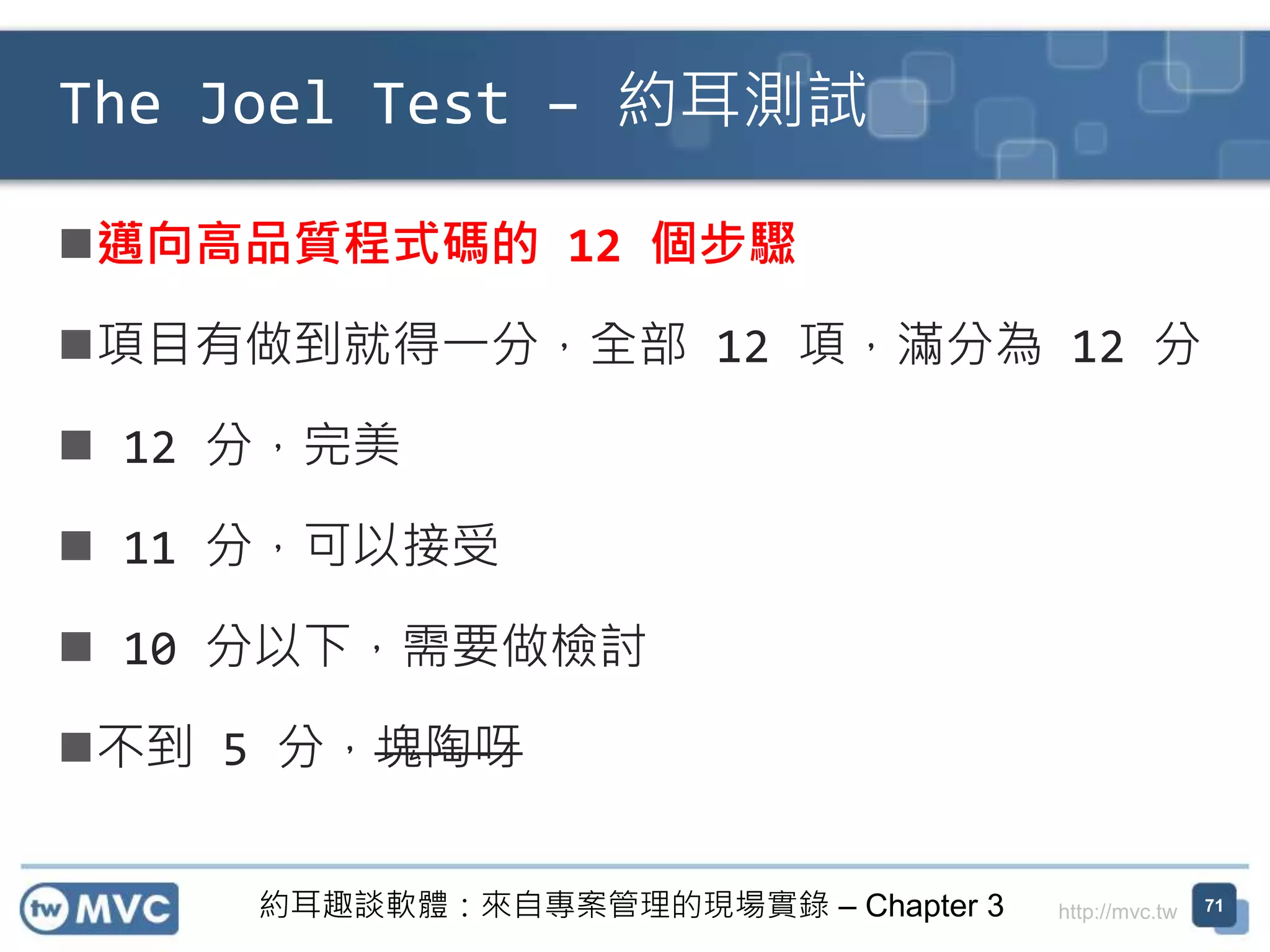 http://mvc.tw
邁向高品質程式碼的 12 個步驟
項目有做到就得一分，全部 12 項，滿分為 12 分
 12 分，完美
 11 分，可以接受
 10 分以下，需要做檢討
不到 5 分，塊陶呀
The Joel Test – 約耳測試
71約耳趣談軟體：來自專案管理的現場實錄 – Chapter 3
 
