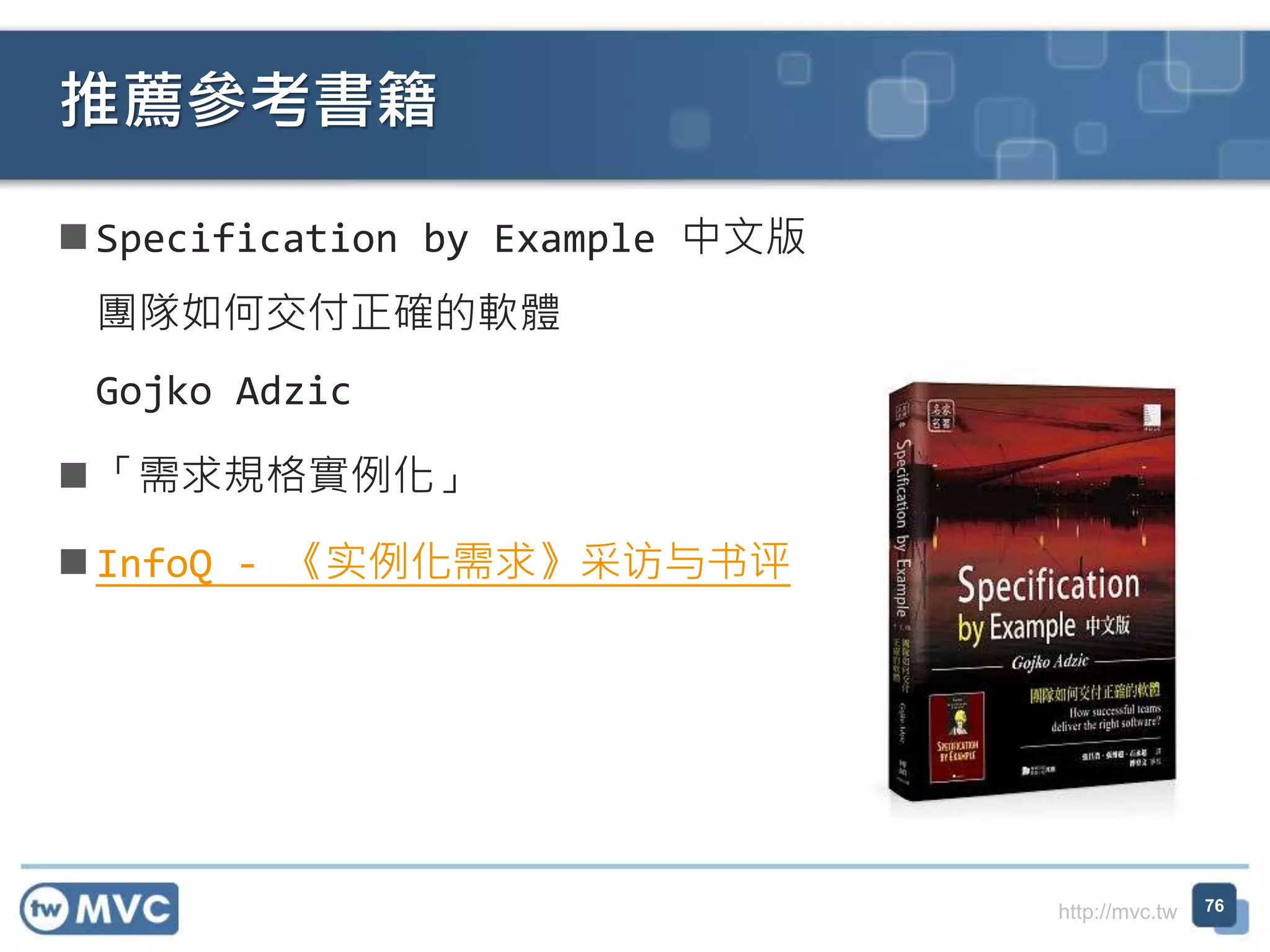 http://mvc.tw
 Specification by Example 中文版
團隊如何交付正確的軟體
Gojko Adzic
 「需求規格實例化」
 InfoQ - 《实例化需求》采访与书评
推薦參考書籍
76
 