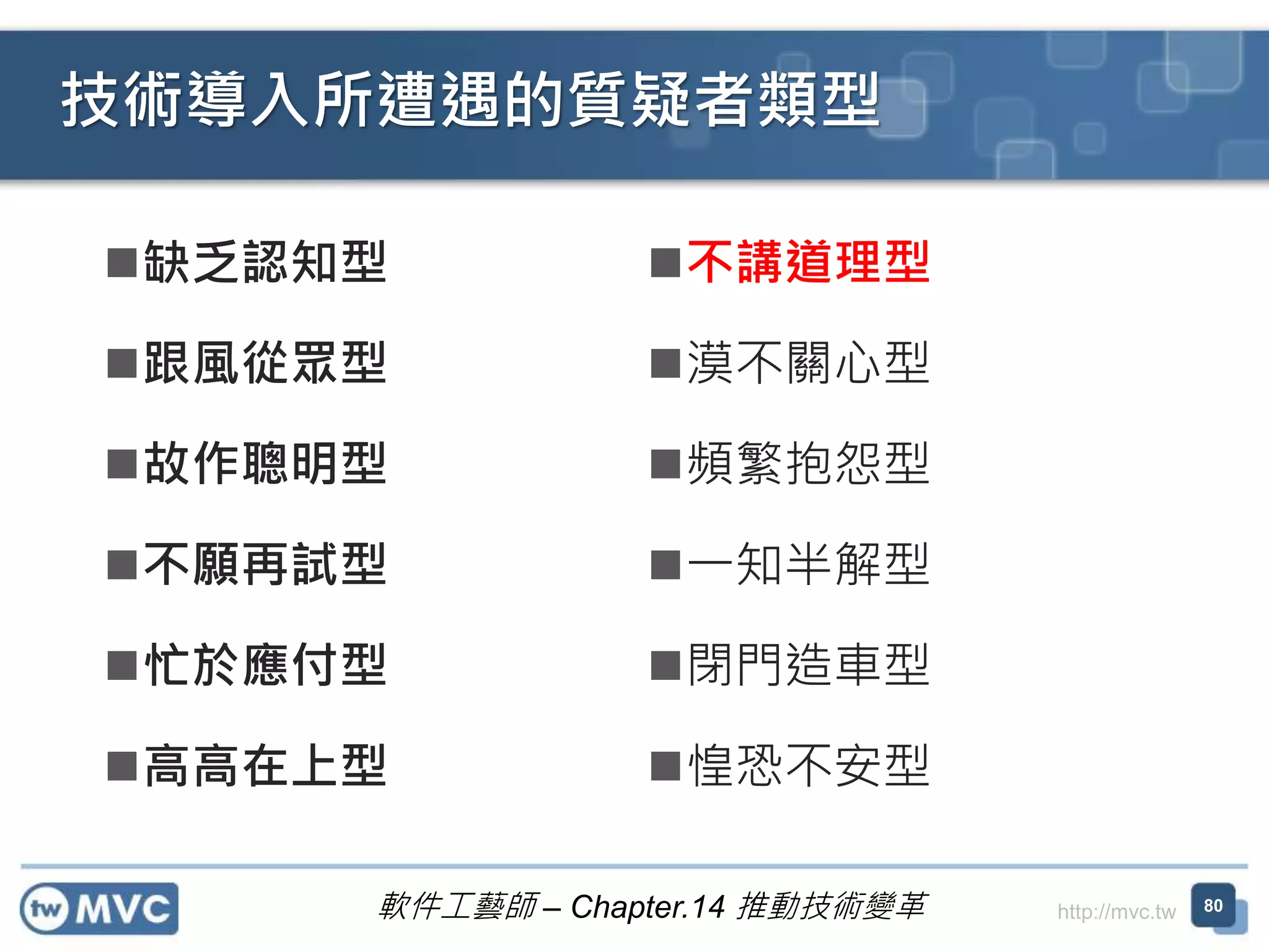 http://mvc.tw
缺乏認知型
跟風從眾型
故作聰明型
不願再試型
忙於應付型
高高在上型
技術導入所遭遇的質疑者類型
80
不講道理型
漠不關心型
頻繁抱怨型
一知半解型
閉門造車型
惶恐不安型
軟件工藝師 – Chapter.14 推動技術變革
 