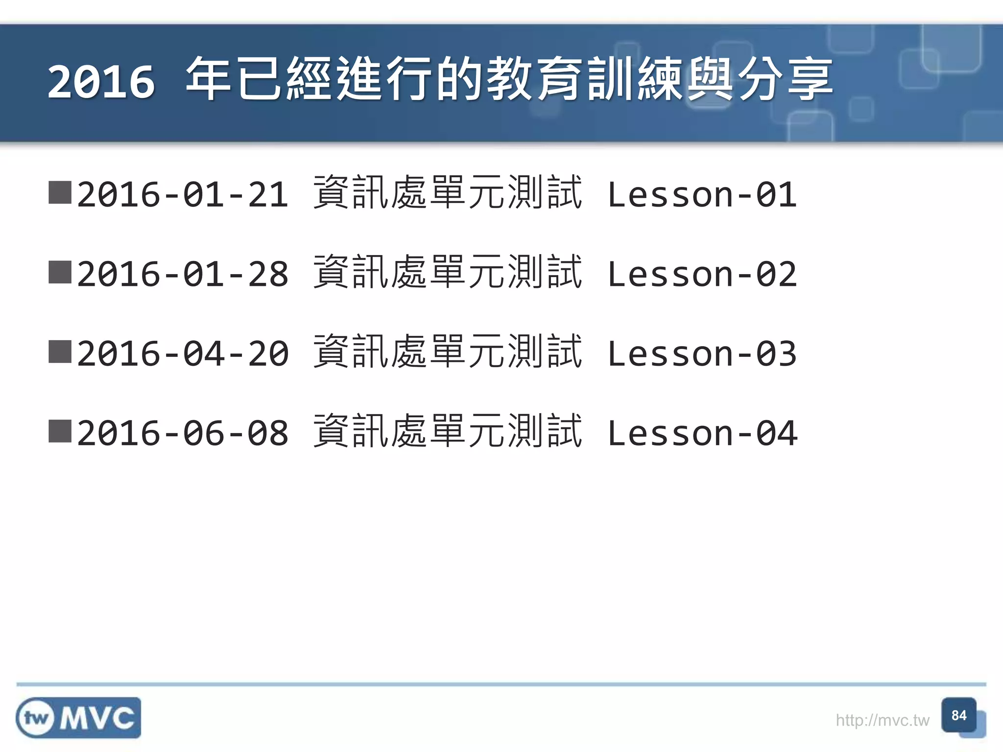 http://mvc.tw
2016-01-21 資訊處單元測試 Lesson-01
2016-01-28 資訊處單元測試 Lesson-02
2016-04-20 資訊處單元測試 Lesson-03
2016-06-08 資訊處單元測試 Lesson-04
2016 年已經進行的教育訓練與分享
84
 