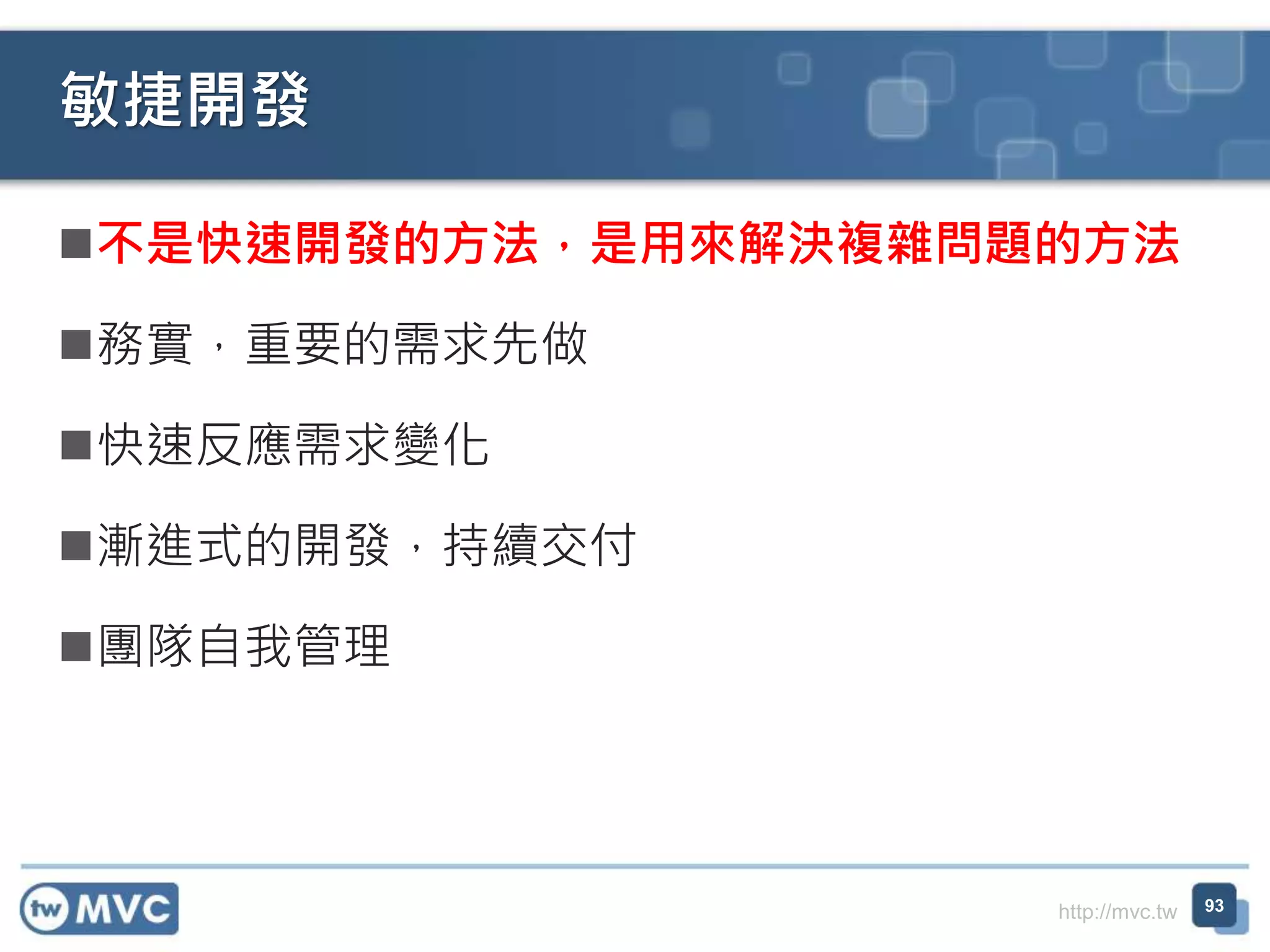 http://mvc.tw
不是快速開發的方法，是用來解決複雜問題的方法
務實，重要的需求先做
快速反應需求變化
漸進式的開發，持續交付
團隊自我管理
敏捷開發
93
 