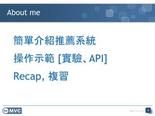 http://mvc.tw
About me
3
簡單介紹推薦系統
Recap, 複習
操作示範 [實驗、API]
 