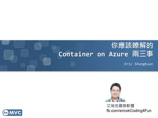 你應該瞭解的
Container on Azure 兩三事
Eric ShangKuan
艾瑞克趣寫軟體
fb.com/ericskCoding4Fun
 