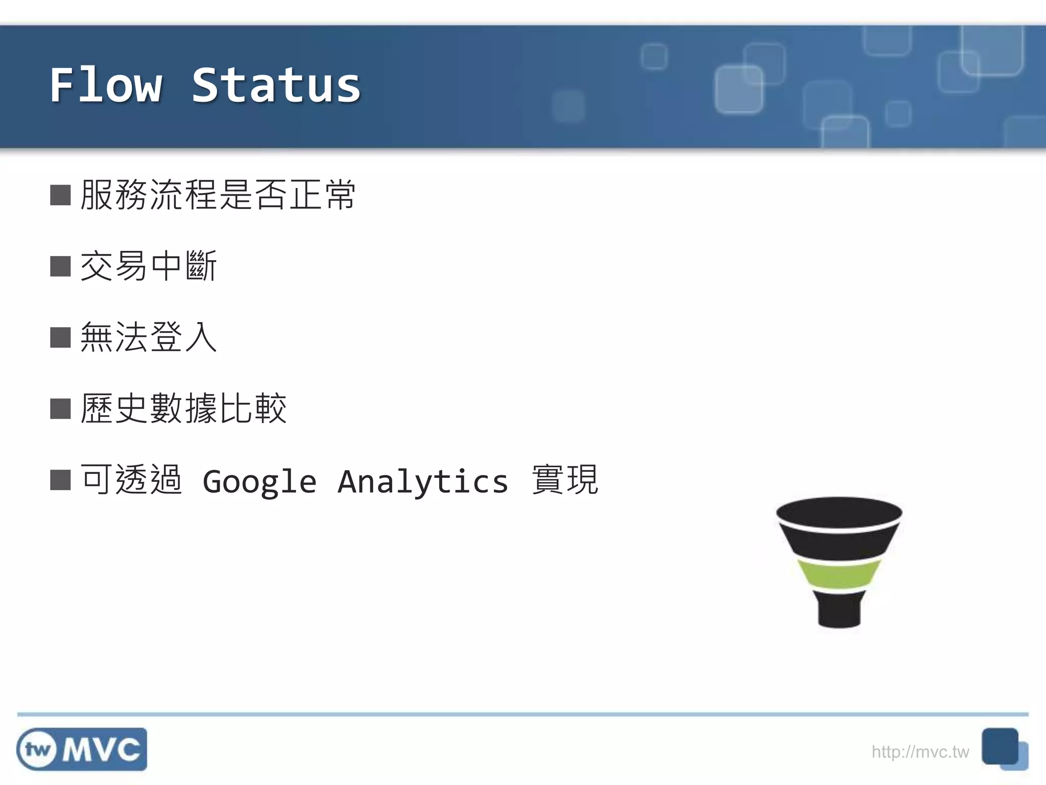 http://mvc.tw
Flow Status
 服務流程是否正常
 交易中斷
 無法登入
 歷史數據比較
 可透過 Google Analytics 實現
 