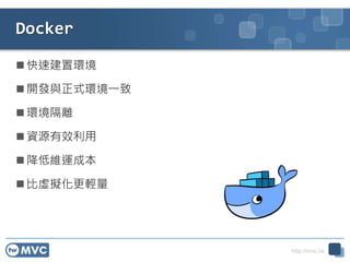 http://mvc.tw
Docker
 快速建置環境
 開發與正式環境一致
 環境隔離
 資源有效利用
 降低維運成本
 比虛擬化更輕量
 