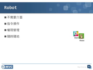 http://mvc.tw
 不需要介面
 指令操作
 權限管理
 隨時隨地
Robot
84
Slack
Robot
 