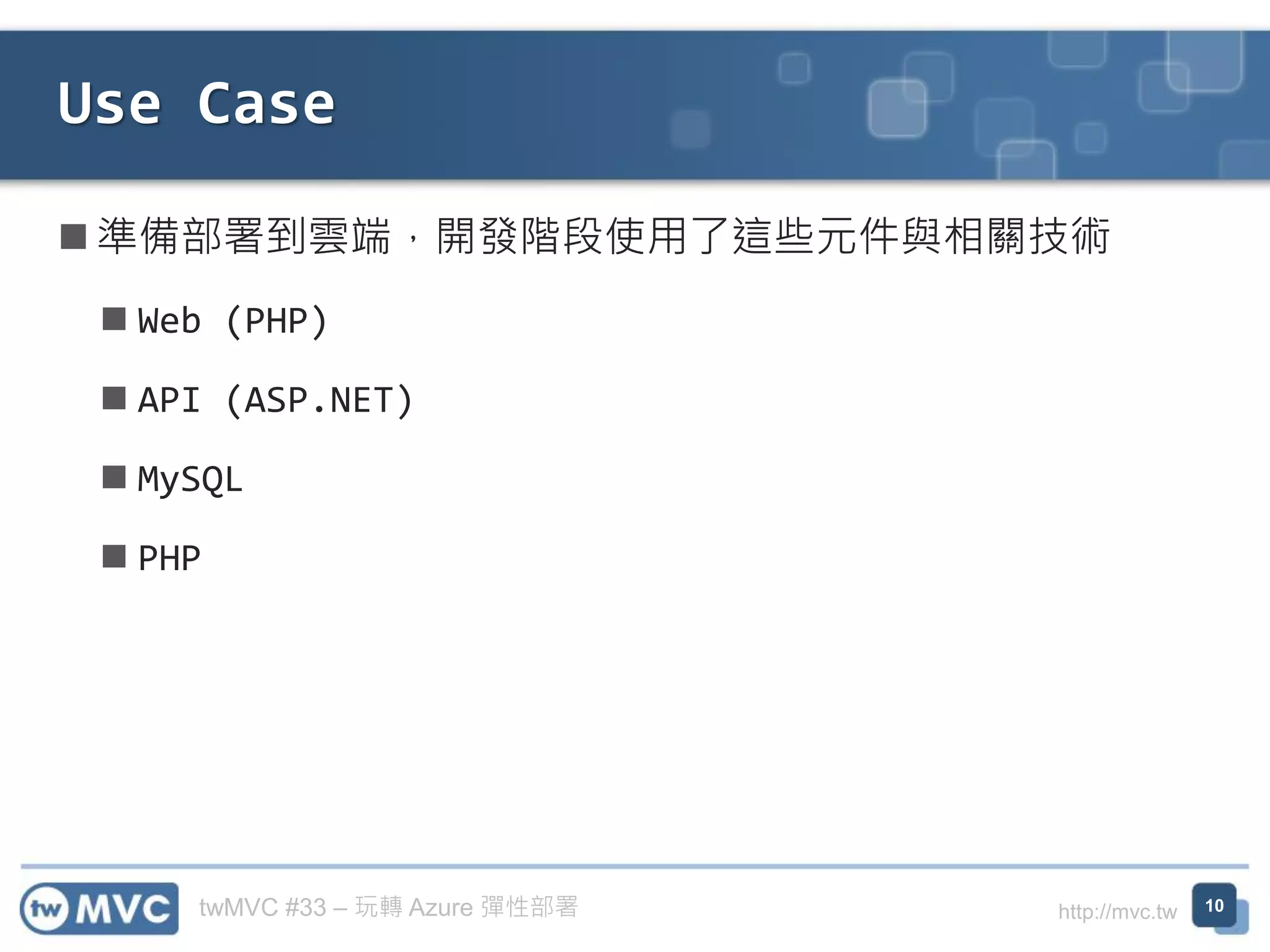 twMVC #33 – 玩轉 Azure 彈性部署 http://mvc.tw
◼ 準備部署到雲端，開發階段使用了這些元件與相關技術
◼ Web (PHP)
◼ API (ASP.NET)
◼ MySQL
◼ PHP
Use Case
10
 