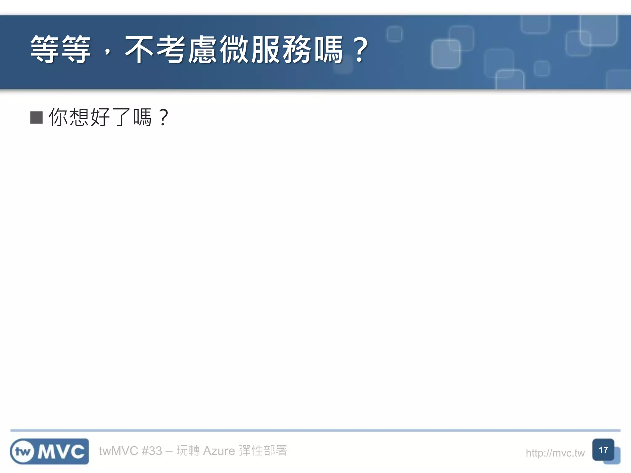 twMVC #33 – 玩轉 Azure 彈性部署 http://mvc.tw
◼ 你想好了嗎？
等等，不考慮微服務嗎？
17
 