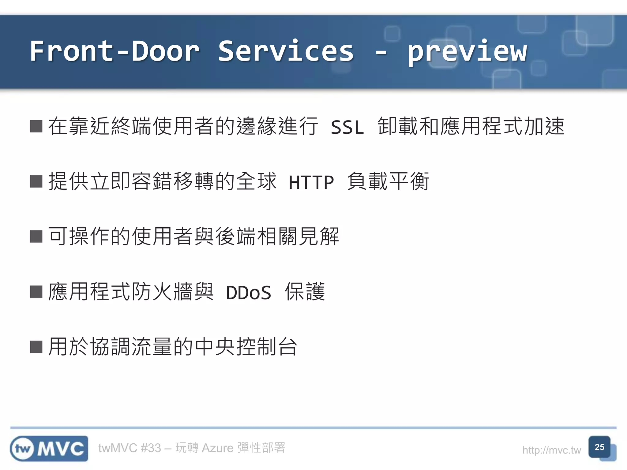 twMVC #33 – 玩轉 Azure 彈性部署 http://mvc.tw
Front-Door Services - preview
25
◼ 在靠近終端使用者的邊緣進行 SSL 卸載和應用程式加速
◼ 提供立即容錯移轉的全球 HTTP 負載平衡
◼ 可操作的使用者與後端相關見解
◼ 應用程式防火牆與 DDoS 保護
◼ 用於協調流量的中央控制台
 