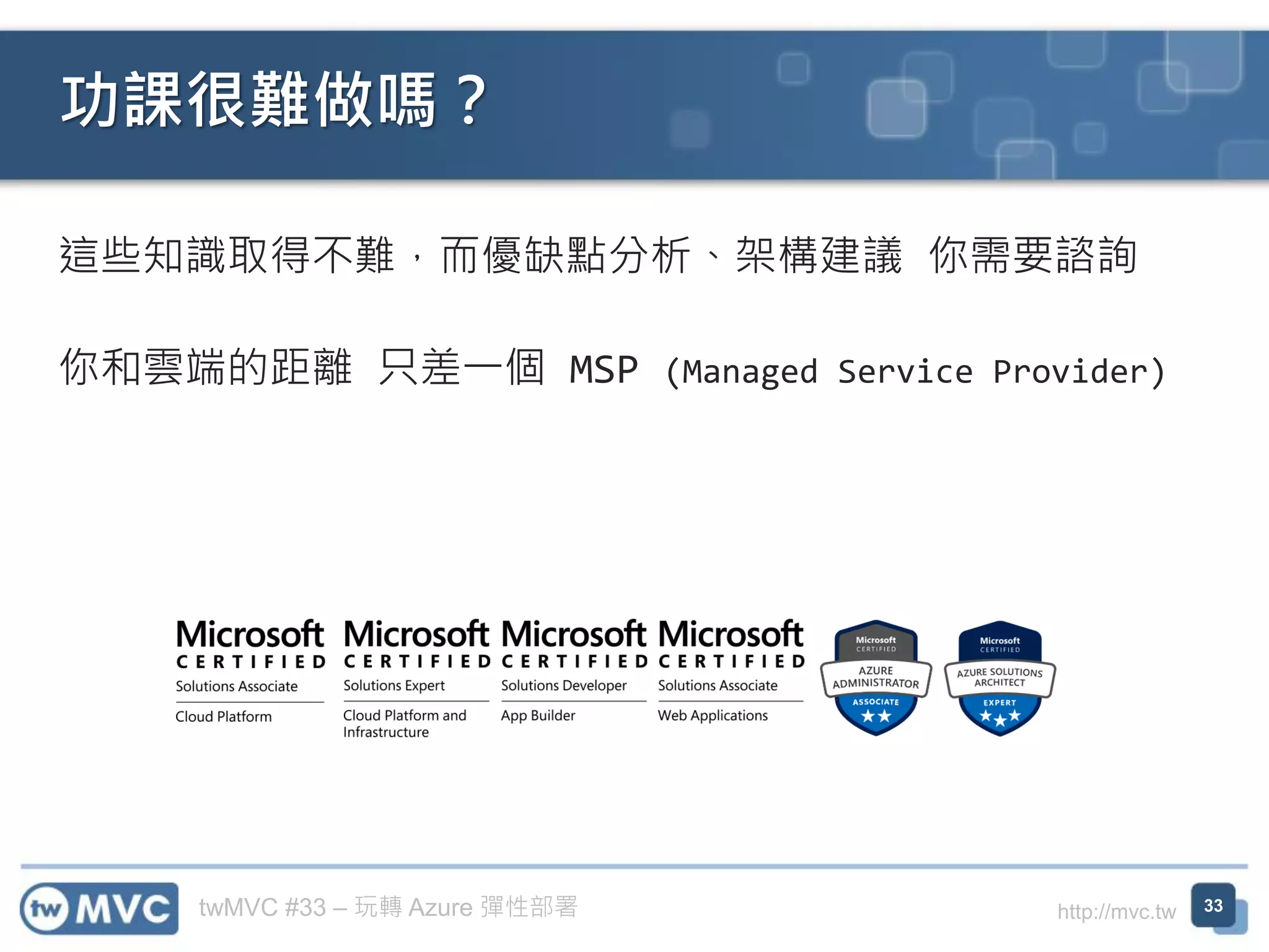 twMVC #33 – 玩轉 Azure 彈性部署 http://mvc.tw
這些知識取得不難，而優缺點分析、架構建議 你需要諮詢
你和雲端的距離 只差一個 MSP (Managed Service Provider)
功課很難做嗎？
33
 