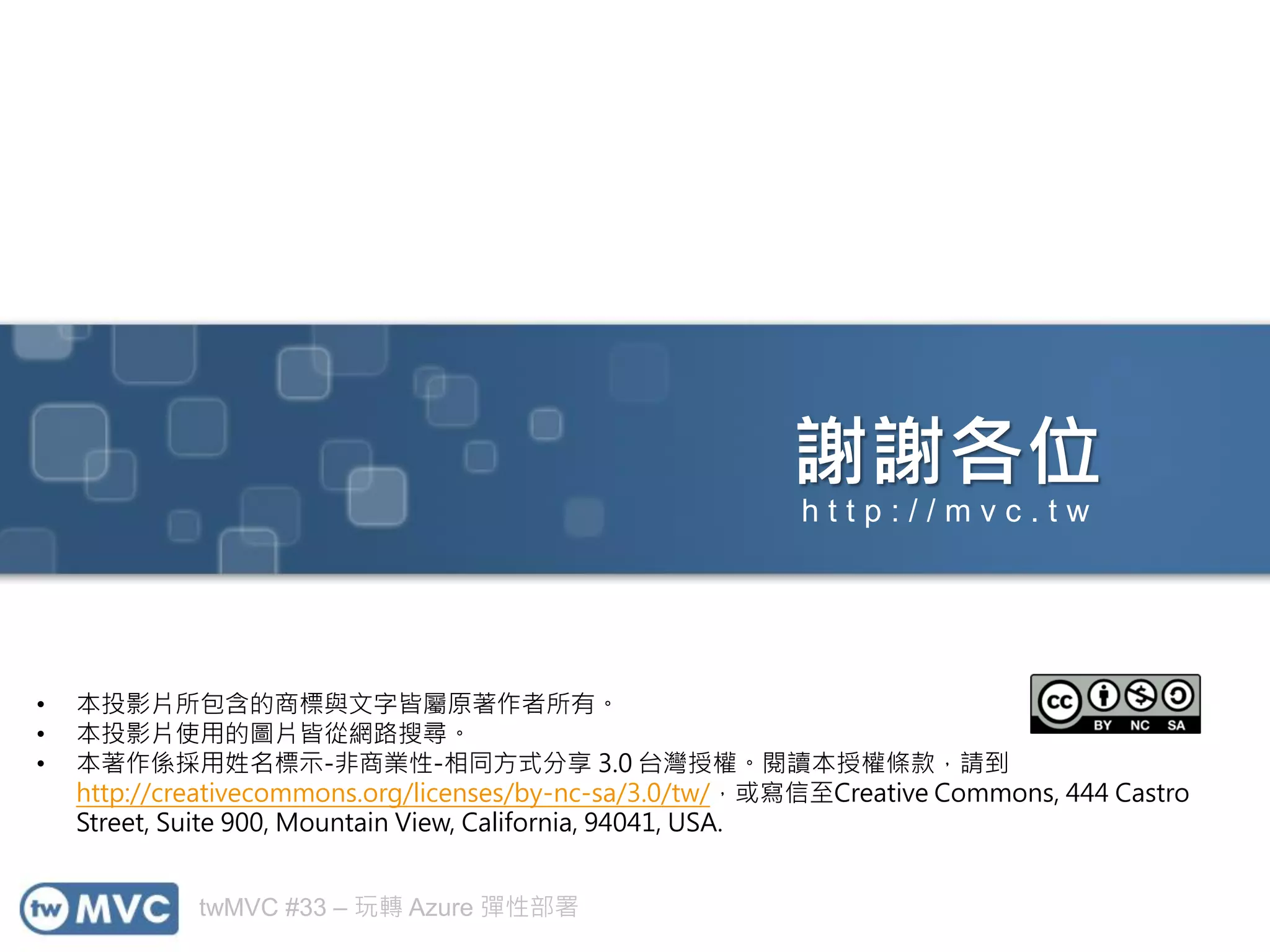 twMVC #33 – 玩轉 Azure 彈性部署
謝謝各位
• 本投影片所包含的商標與文字皆屬原著作者所有。
• 本投影片使用的圖片皆從網路搜尋。
• 本著作係採用姓名標示-非商業性-相同方式分享 3.0 台灣授權。閱讀本授權條款，請到
http://creativecommons.org/licenses/by-nc-sa/3.0/tw/，或寫信至Creative Commons, 444 Castro
Street, Suite 900, Mountain View, California, 94041, USA.
h t t p : / / m v c . t w
 
