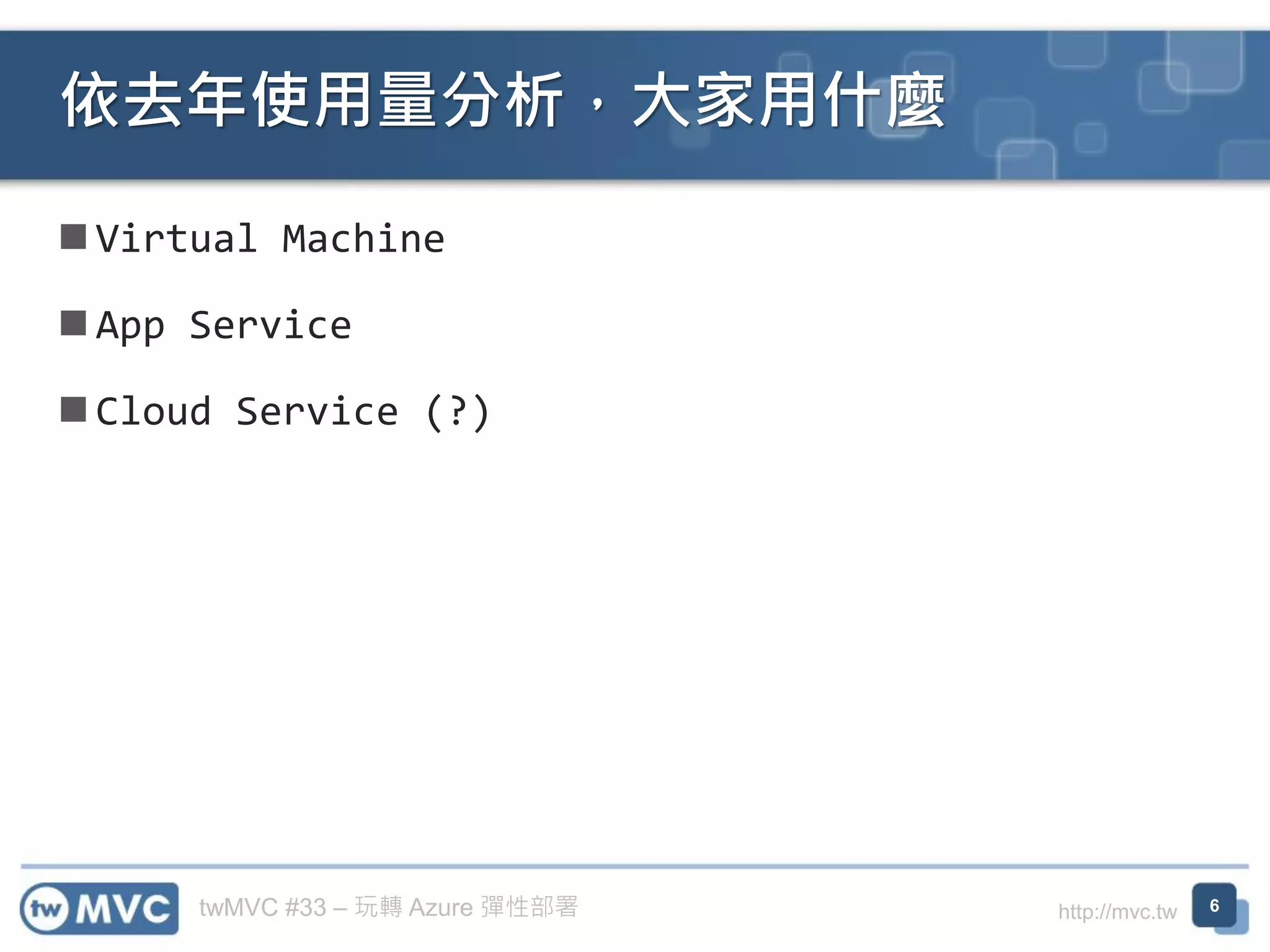 twMVC #33 – 玩轉 Azure 彈性部署 http://mvc.tw
◼ Virtual Machine
◼ App Service
◼ Cloud Service (?)
依去年使用量分析，大家用什麼
6
 