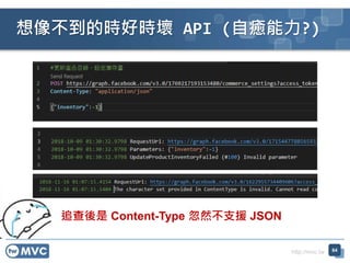 http://mvc.tw
想像不到的時好時壞 API (自癒能力?)
64
追查後是 Content-Type 忽然不支援 JSON
 