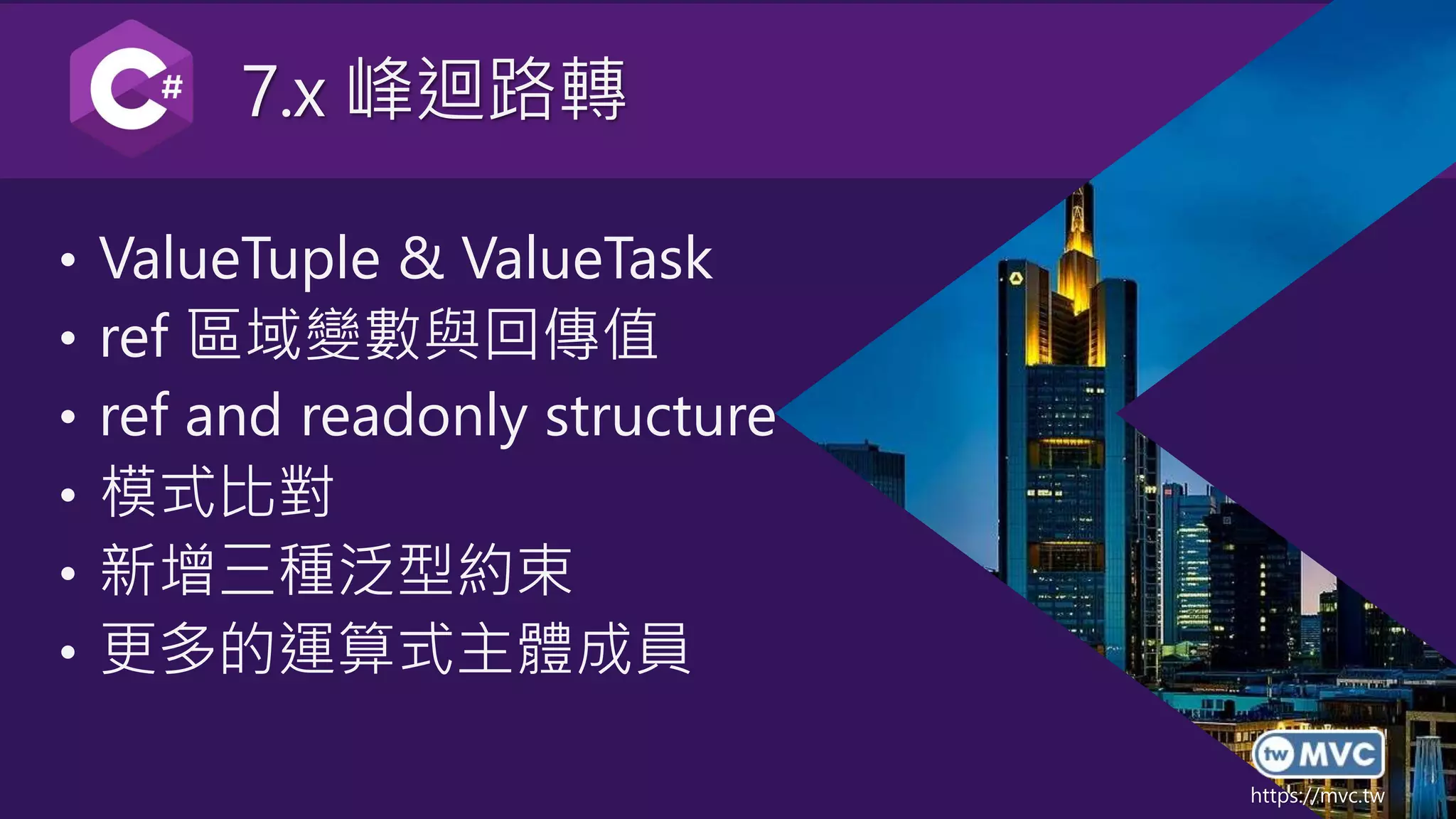 https://mvc.tw
7.x 峰迴路轉
• ValueTuple & ValueTask
• ref 區域變數與回傳值
• ref and readonly structure
• 模式比對
• 新增三種泛型約束
• 更多的運算式主體成員
 