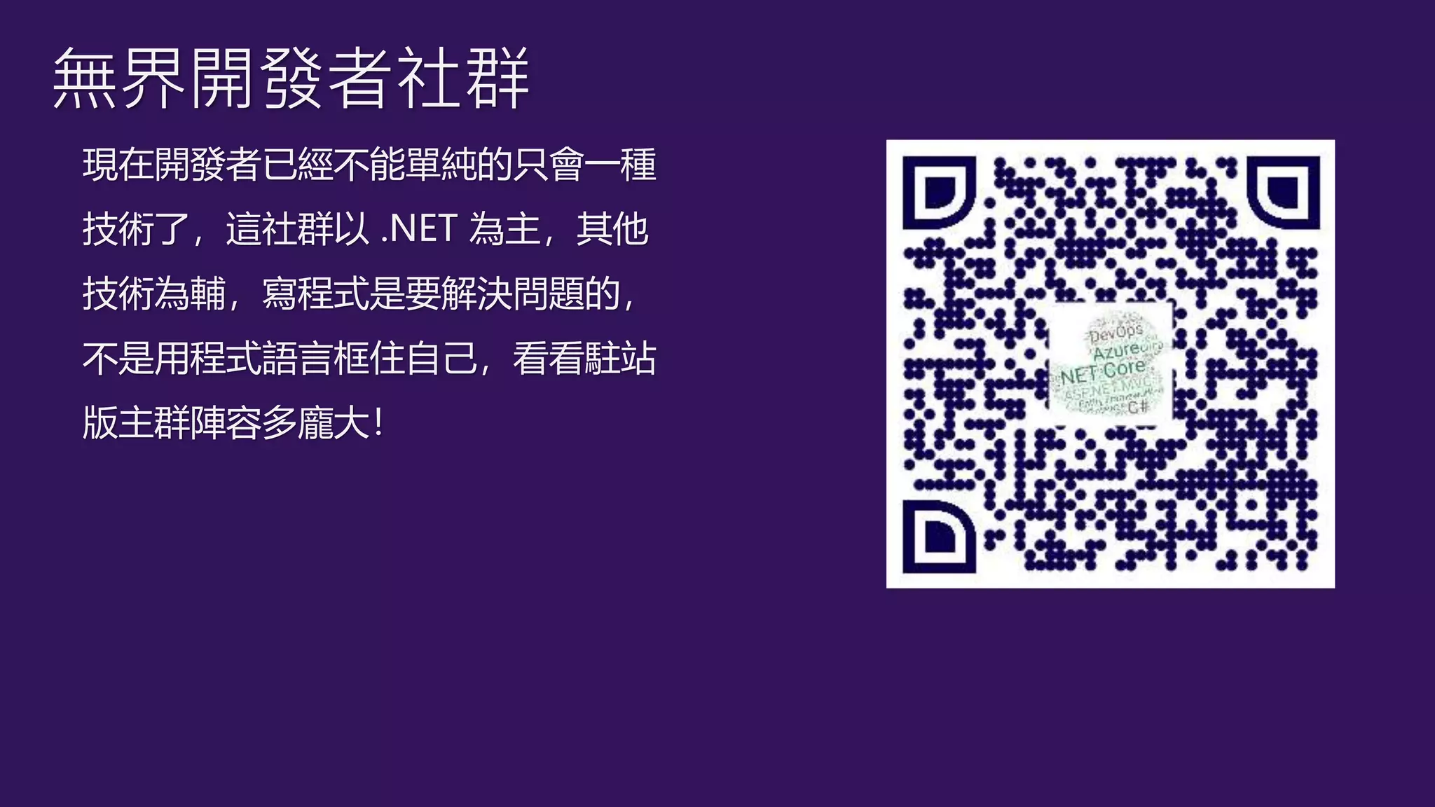 無界開發者社群
現在開發者已經不能單純的只會一種
技術了，這社群以 .NET 為主，其他
技術為輔，寫程式是要解決問題的，
不是用程式語言框住自己，看看駐站
版主群陣容多龐大！
 