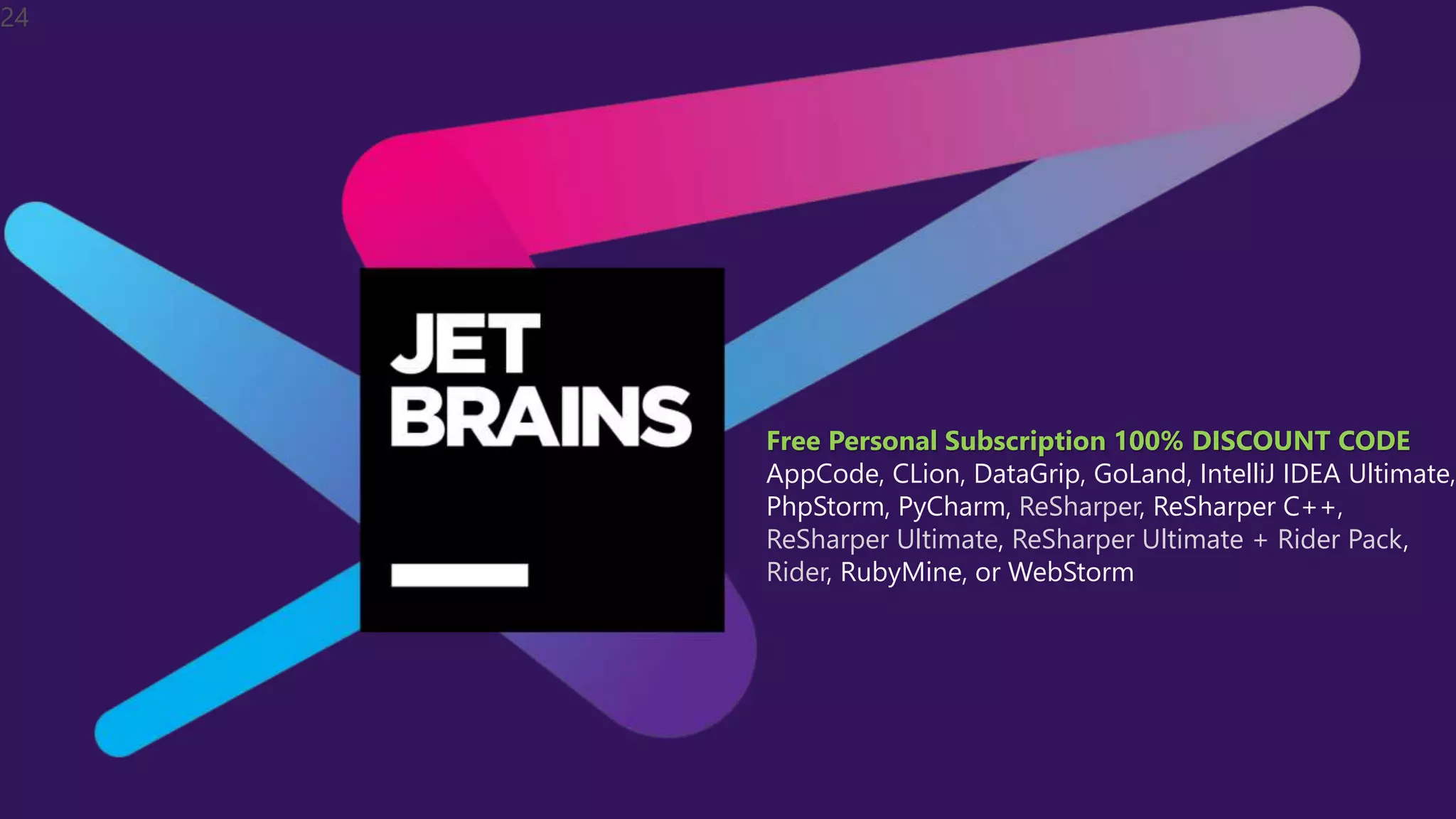 24
Free Personal Subscription 100% DISCOUNT CODE
AppCode, CLion, DataGrip, GoLand, IntelliJ IDEA Ultimate,
PhpStorm, PyCharm, ReSharper, ReSharper C++,
ReSharper Ultimate, ReSharper Ultimate + Rider Pack,
Rider, RubyMine, or WebStorm
 