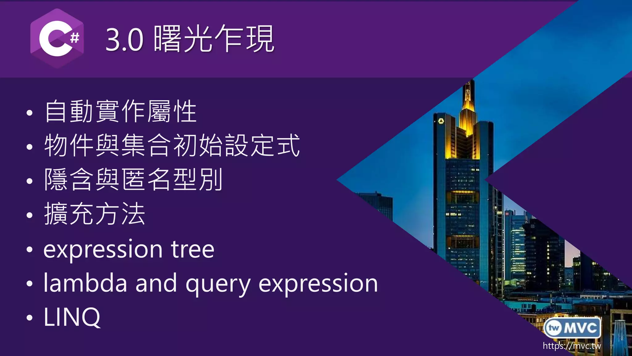 https://mvc.tw
3.0 曙光乍現
• 自動實作屬性
• 物件與集合初始設定式
• 隱含與匿名型別
• 擴充方法
• expression tree
• lambda and query expression
• LINQ
 