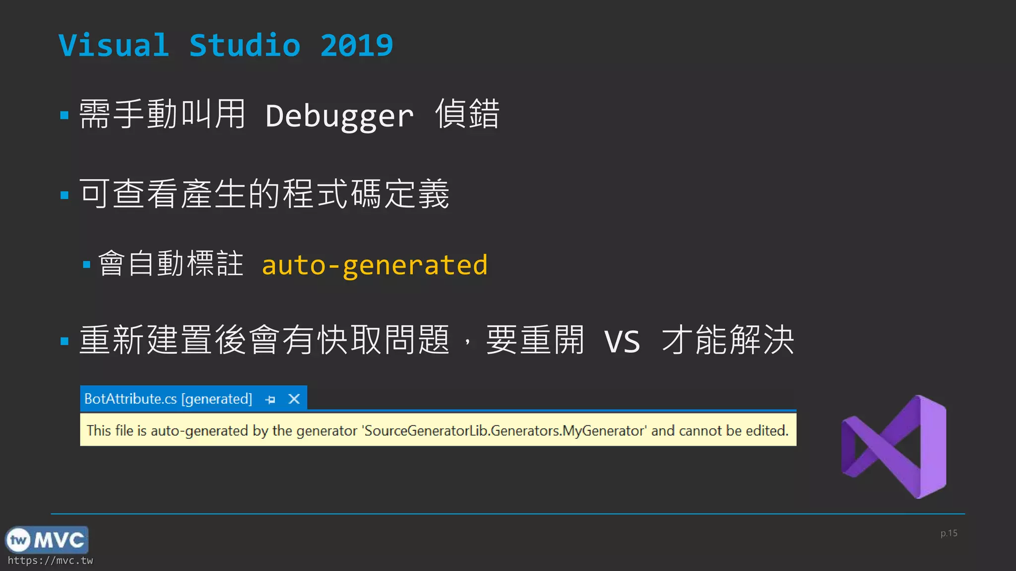 https://mvc.tw
Visual Studio 2019
▪ 需手動叫用 Debugger 偵錯
▪ 可查看產生的程式碼定義
▪ 會自動標註 auto-generated
▪ 重新建置後會有快取問題，要重開 VS 才能解決
p.15
 