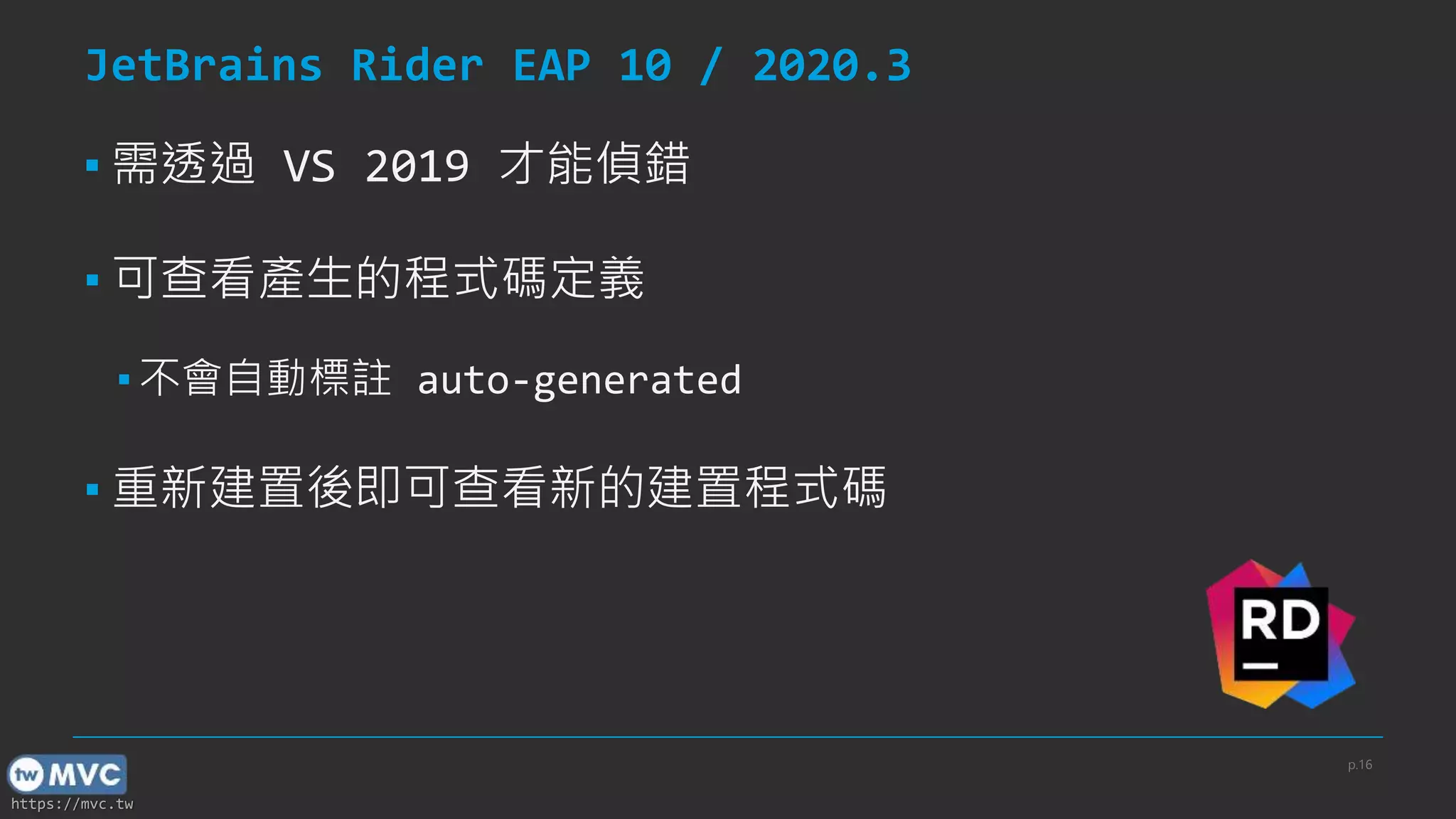 https://mvc.tw
JetBrains Rider EAP 10 / 2020.3
▪ 需透過 VS 2019 才能偵錯
▪ 可查看產生的程式碼定義
▪ 不會自動標註 auto-generated
▪ 重新建置後即可查看新的建置程式碼
p.16
 